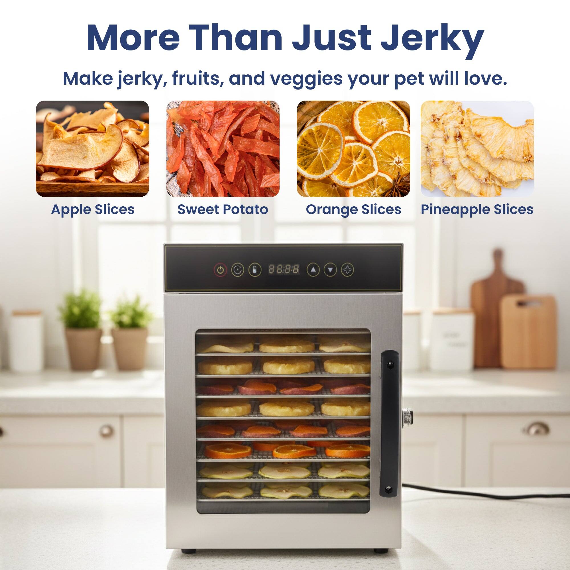 More Than Just Jerky

Make jerky, fruits, and veggies your pet will love.

- Apple Slices
- Sweet Potato
- Orange Slices
- Pineapple Slices