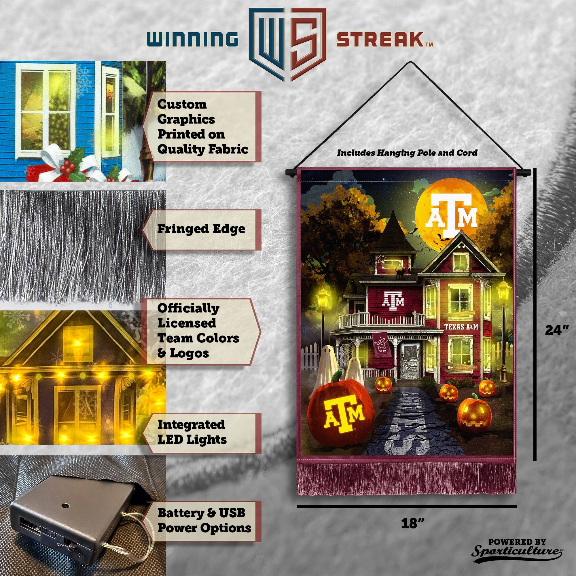 WINNING Custom Graphics Printed on Quality Fabric 5 STREAK™ Includes Hanging Pole and Cord Fringed Edge Officially Licensed Team Colors & Logos Integrated LED Lights 24" 18" Battery & USB Power Options POWERED BY Sporticulture