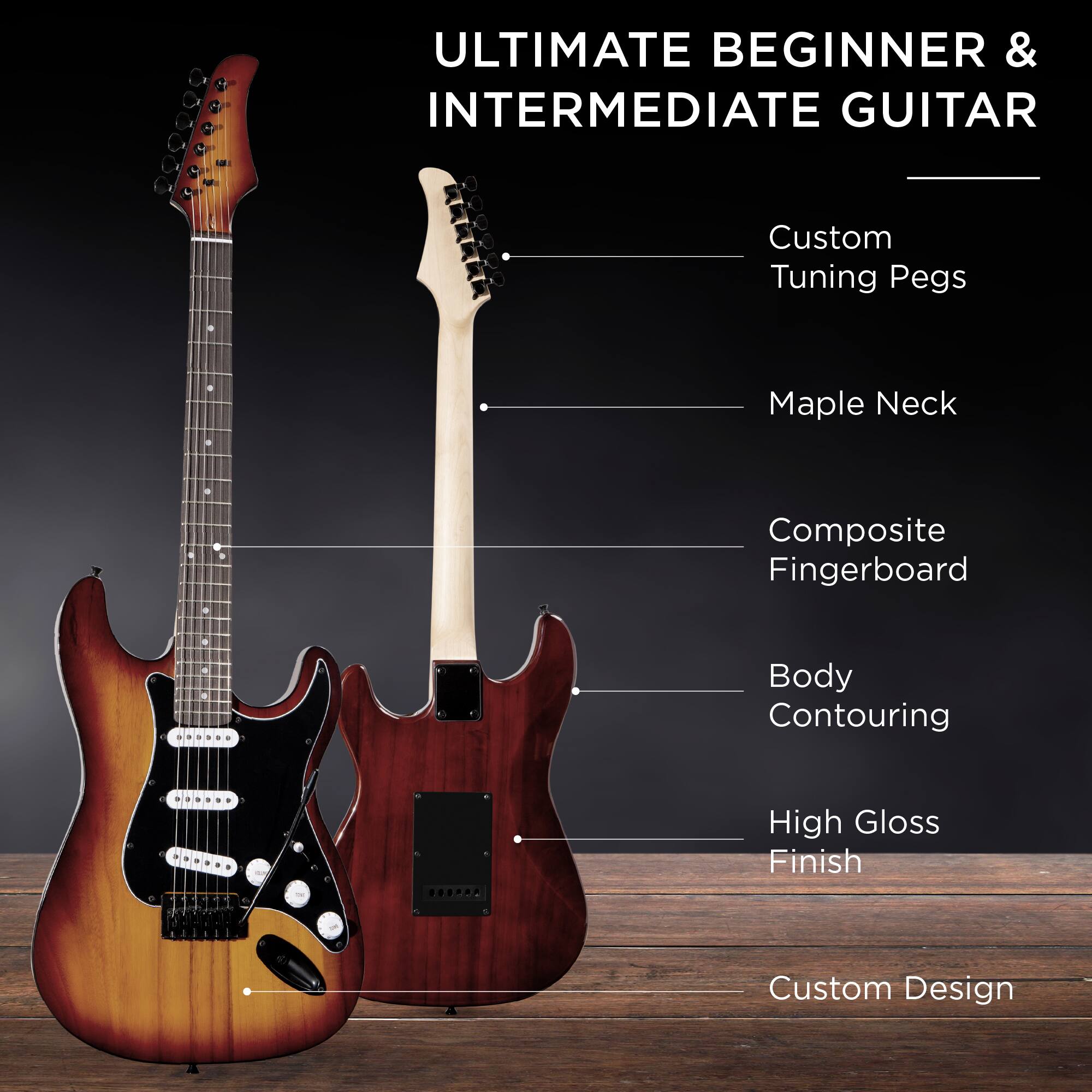 ULTIMATE BEGINNER & INTERMEDIATE GUITAR

- Custom Tuning Pegs
- Maple Neck
- Composite Fingerboard
- Body Contouring
- High Gloss Finish
- Custom Design