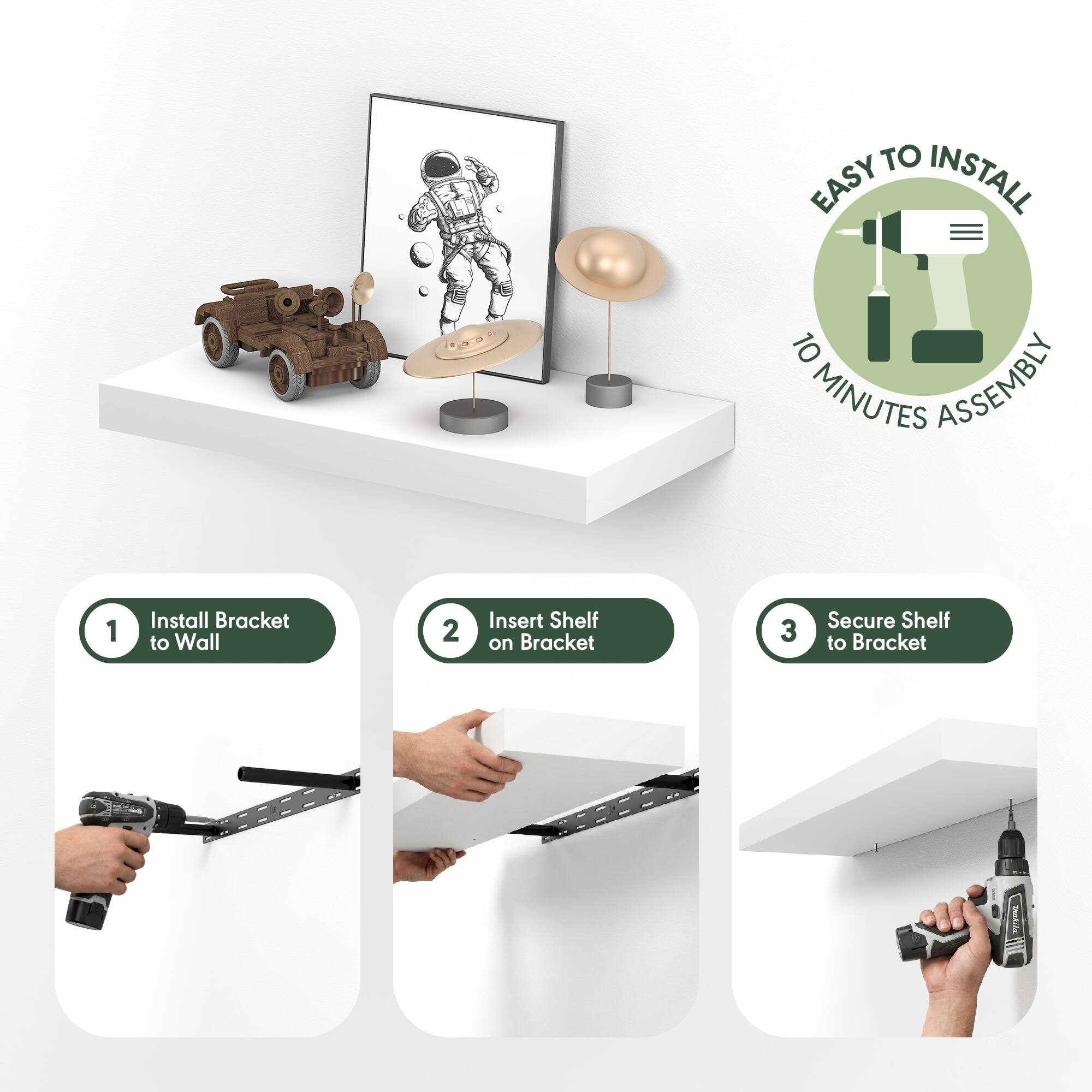 EASY TO INSTALL  
10 MINUTES ASSEMBLY  

1. Install Bracket to Wall  
2. Insert Shelf on Bracket  
3. Secure Shelf to Bracket