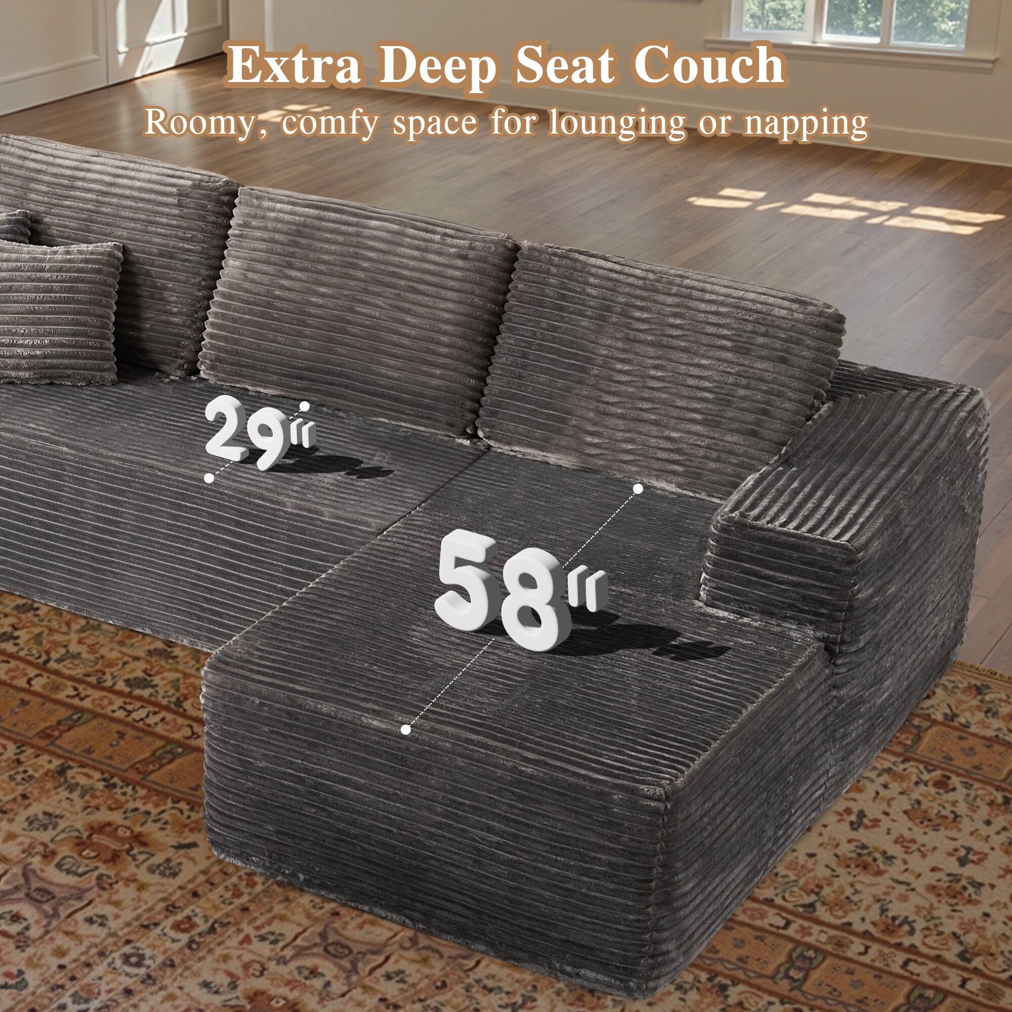 Extra Deep Seat Couch  
Roomy, comfy space for lounging or napping  

29"  
58"  
8"