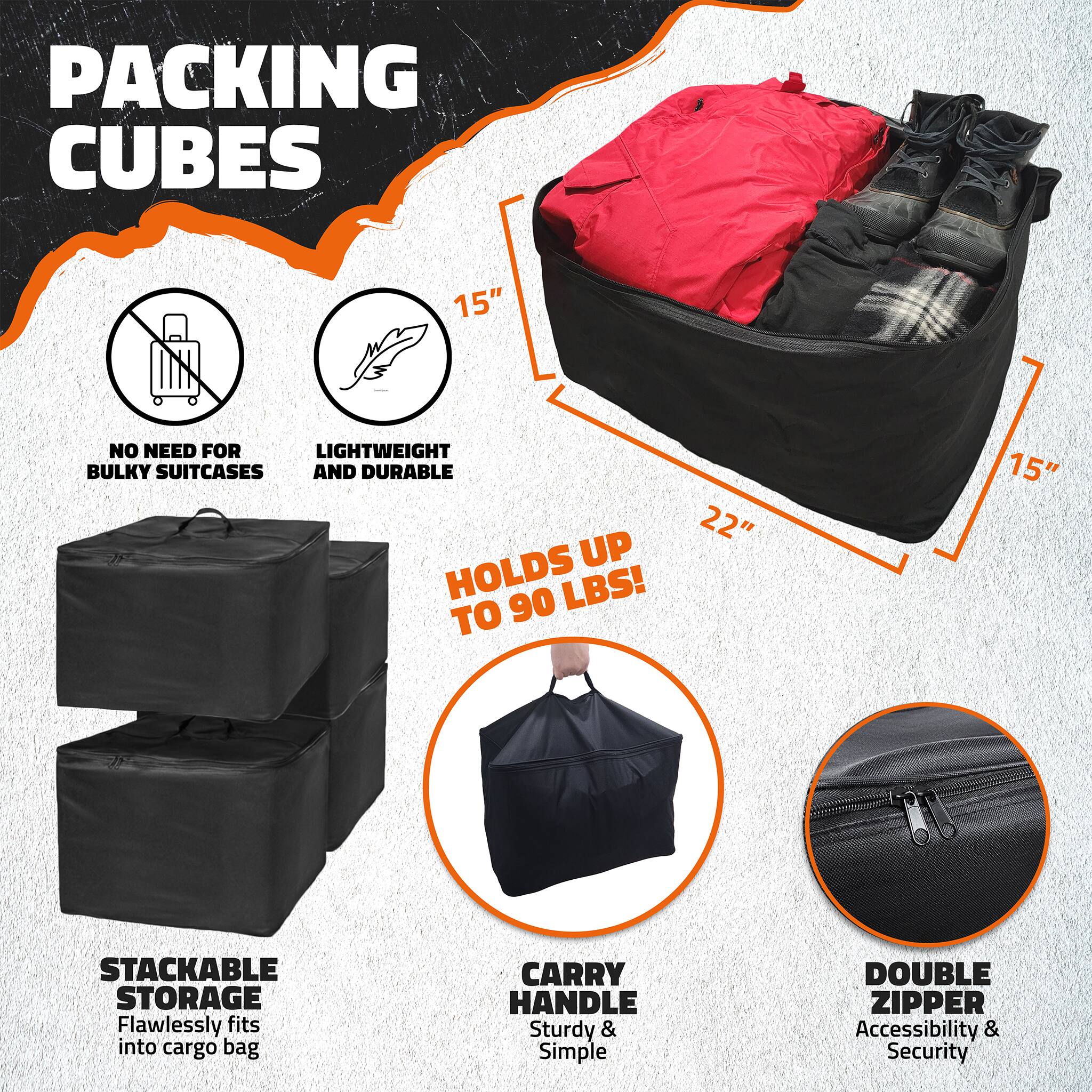 Packing Cubes

- No need for bulky suitcases
- Lightweight and durable
- Holds up to 90 lbs!
- Stackable storage (flawlessly fits into cargo bag)
- Carry handle (sturdy & simple)
- Double zipper (accessibility & security)
- 15" x 15" x 22"