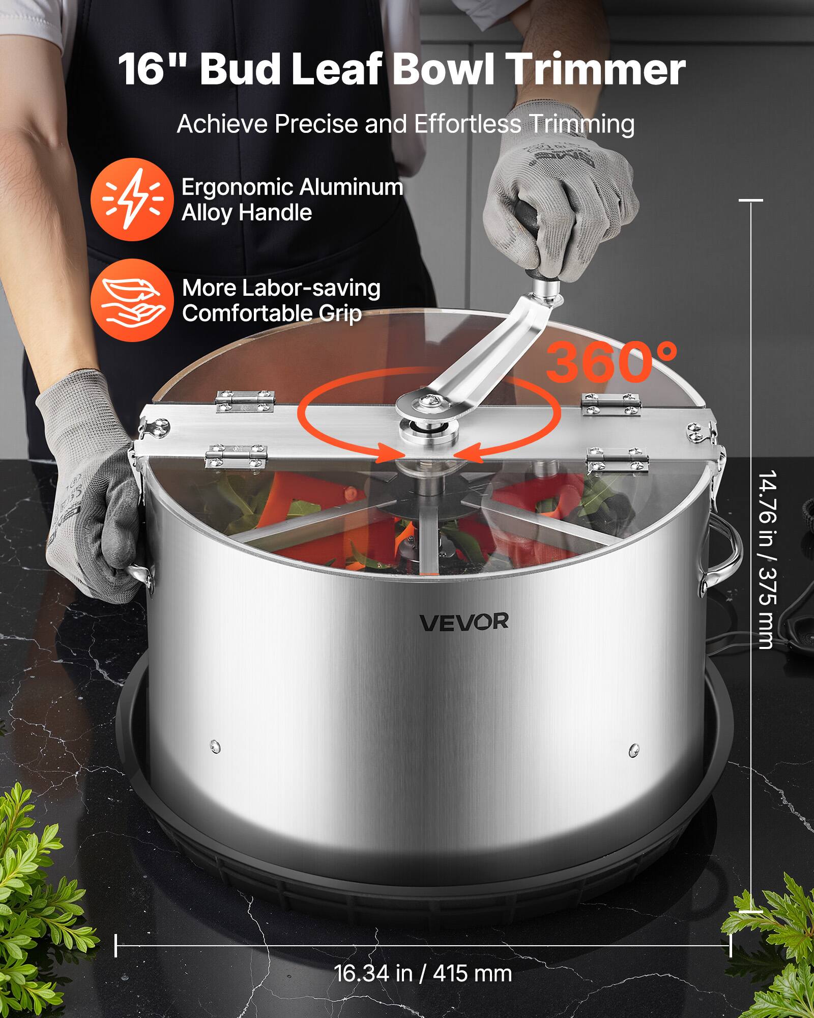16" Bud Leaf Bowl Trimmer  
Achieve Precise and Effortless Trimming  

- Ergonomic Aluminum Alloy Handle  
- More Labor-saving Comfortable Grip  

360°  

14.76 in / 375 mm  
16.34 in / 415 mm  

VEVOR