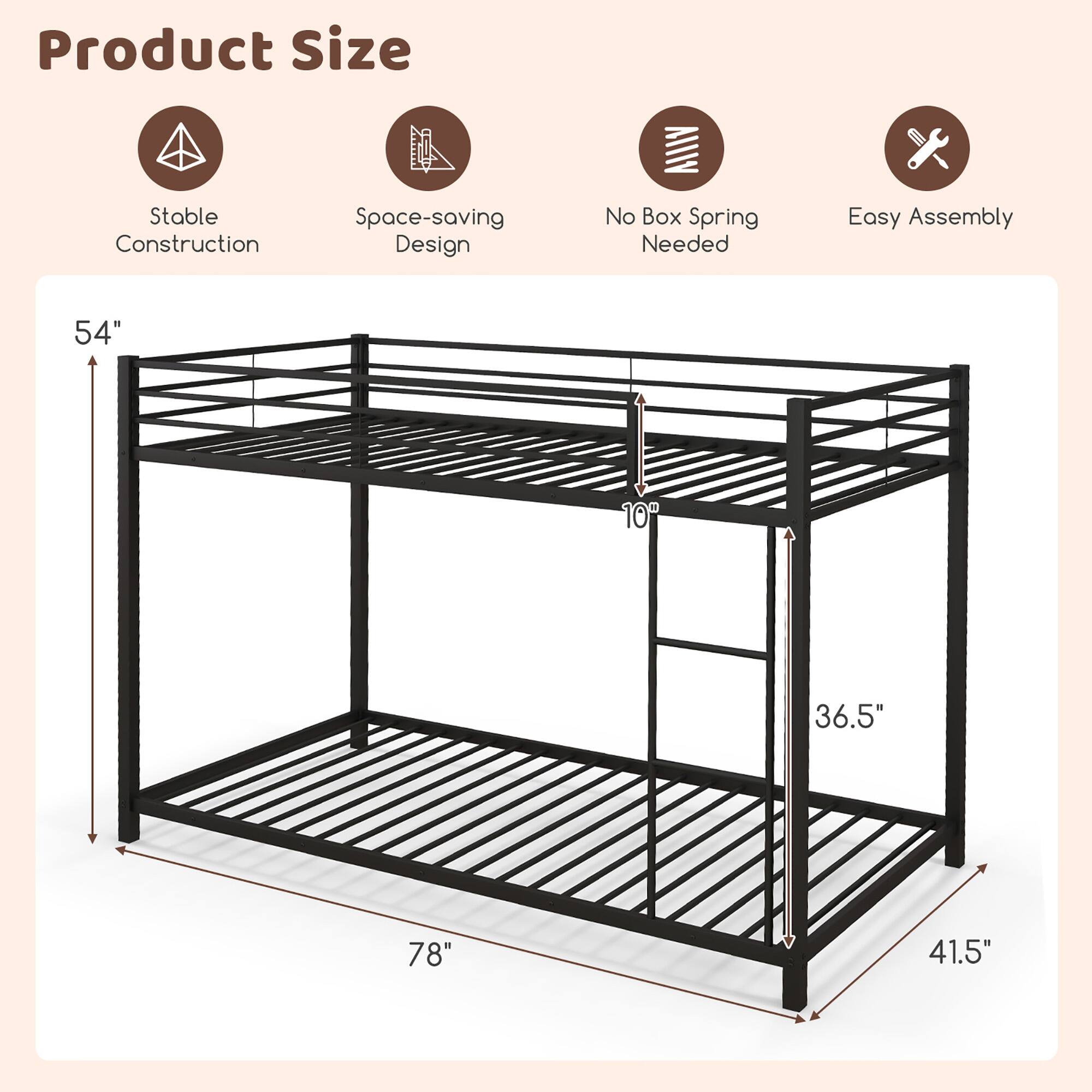 Product Size  
Stable Construction  
Space-saving Design  
No Box Spring Needed  
Easy Assembly  

54"  
78"  
36.5"  
41.5"  
10"