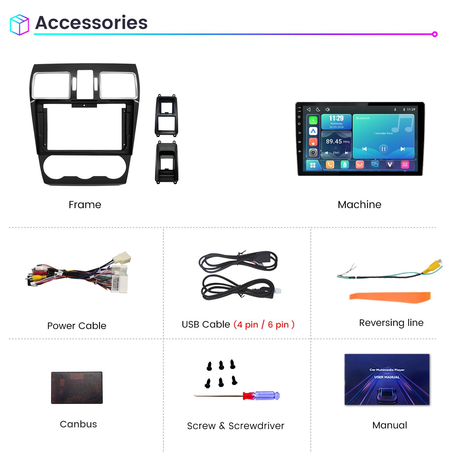 Accessories

11:29 Vindresday 04-03-2026

Bluetooth
89.45 MHz FM1 X
II

Frame
Machine
Power Cable
USB Cable (4 pin / 6 pin)
Reversing line
Car Multimedia Player USER MANUAL
Canbus
Screw & Screwdriver
Manual