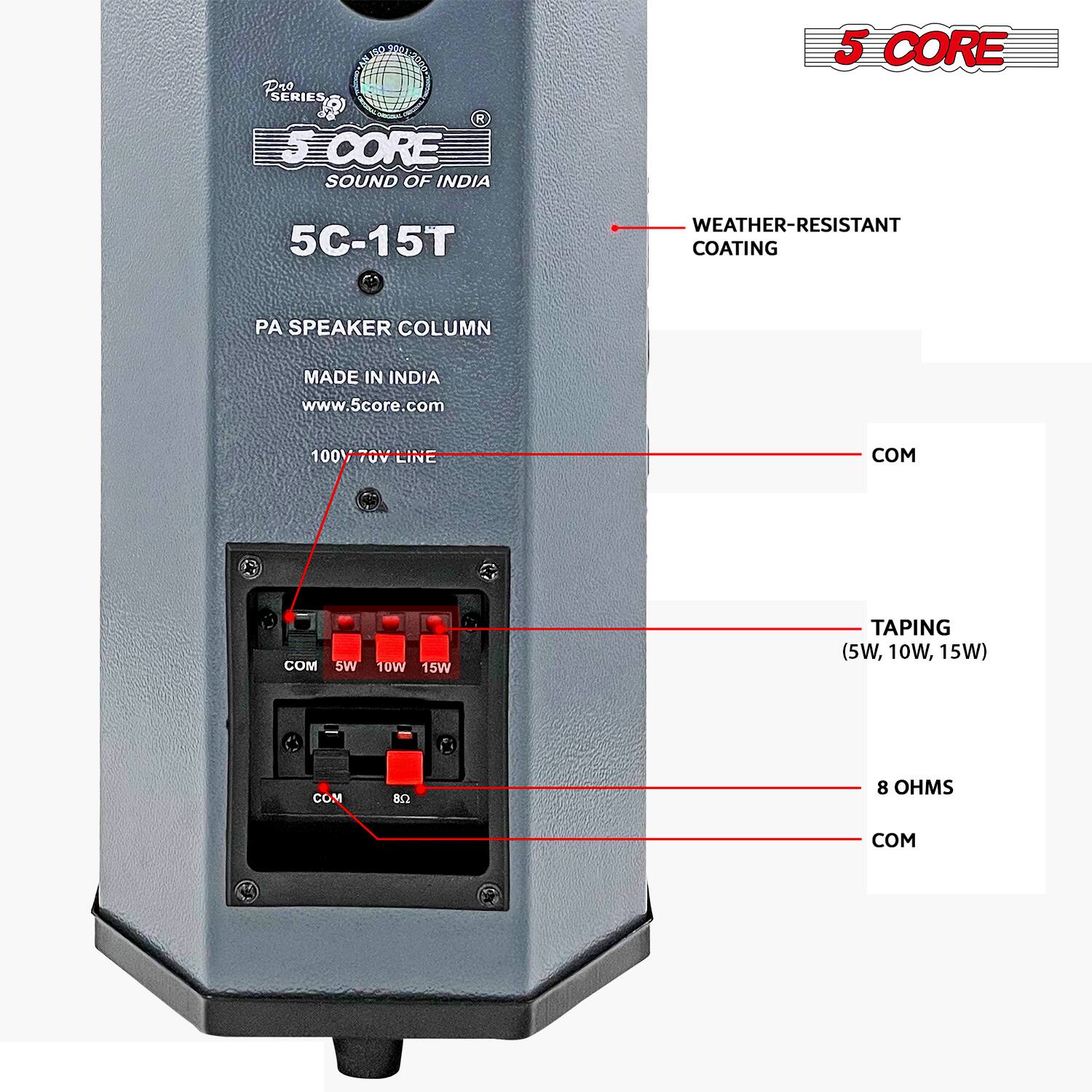 1 SERIES  
5 CORE  
SOUND OF INDIA  
5C-15T  
WEATHER-RESISTANT COATING  
PA SPEAKER COLUMN  
MADE IN INDIA  
www.5core.com  
100 70V LINE  
COM  
TAPING (5W, 10W, 15W)  
COM  
8 OHMS  
COM