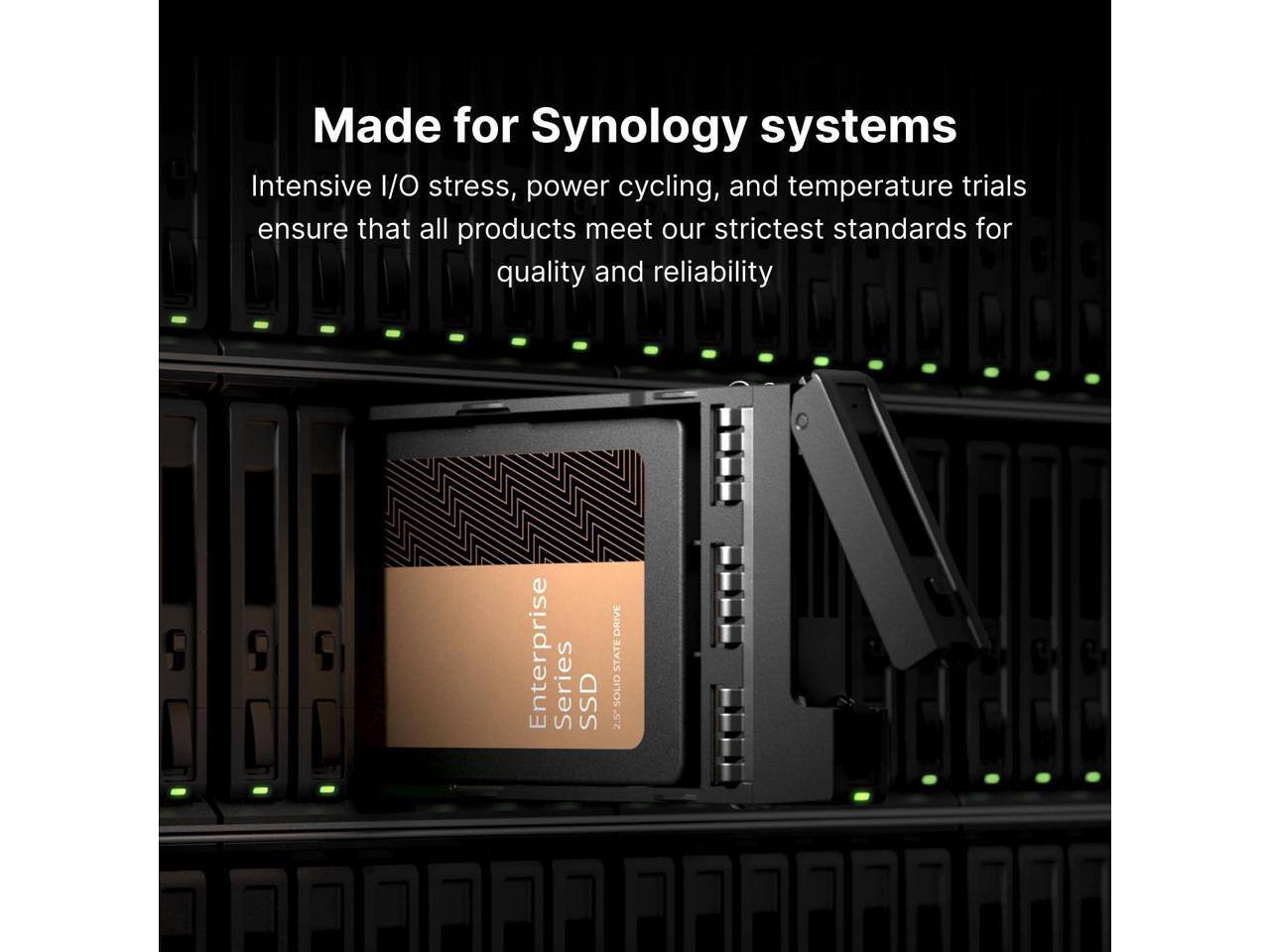 Made for Synology systems  
Intensive I/O stress, power cycling, and temperature trials ensure that all products meet our strictest standards for quality and reliability  

Enterprise Series SSD  
2.5" SOLID STATE DRIVE