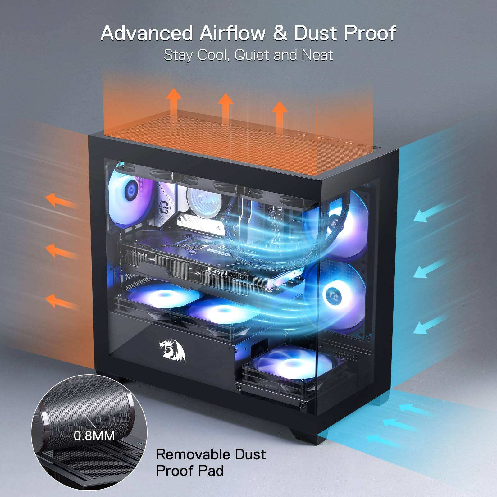 Advanced Airflow & Dust Proof  
Stay Cool, Quiet and Neat  

0.8MM Removable Dust Proof Pad