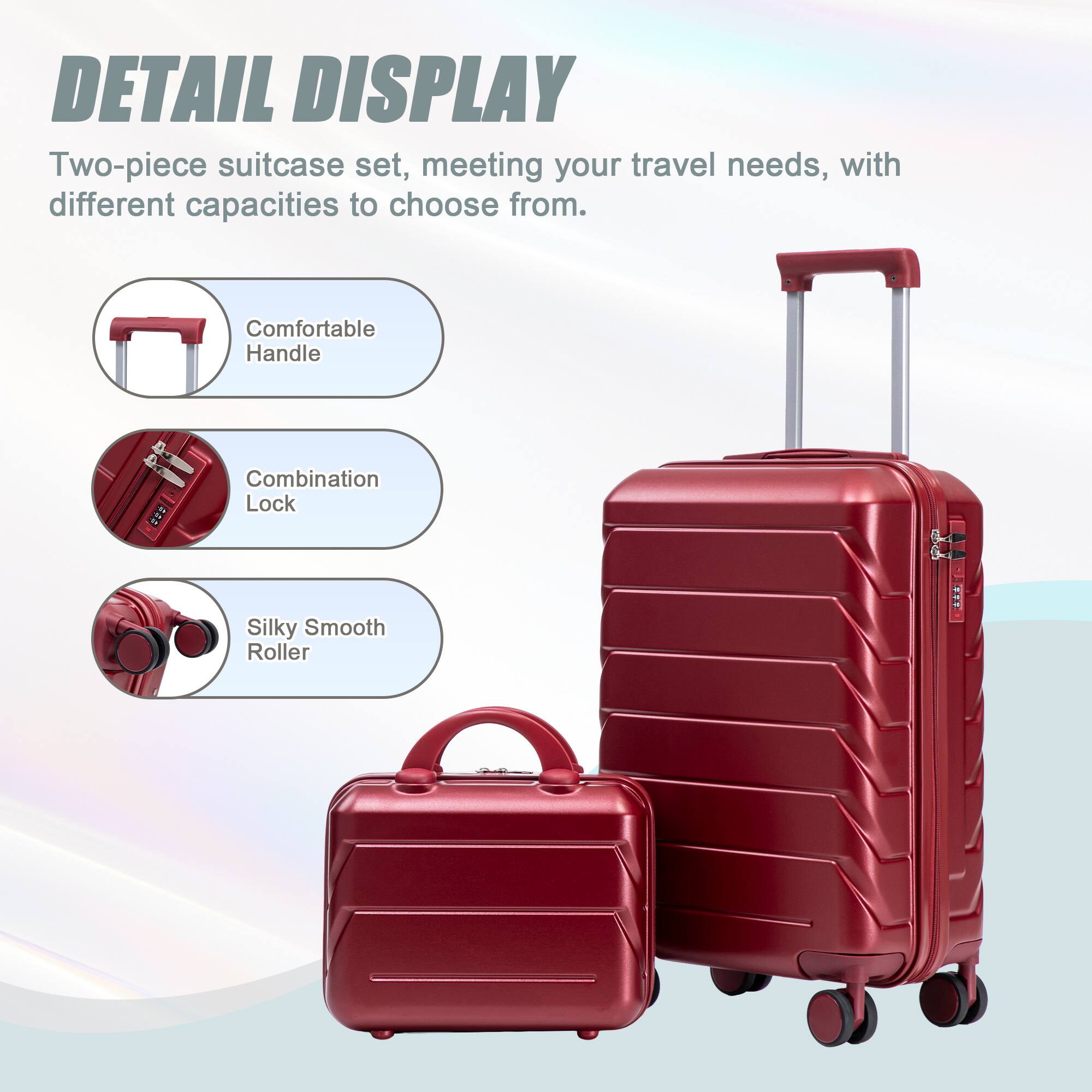 DETAIL DISPLAY  
Two-piece suitcase set, meeting your travel needs, with different capacities to choose from.  
Comfortable Handle  
Combination Lock  
Silky Smooth Roller
