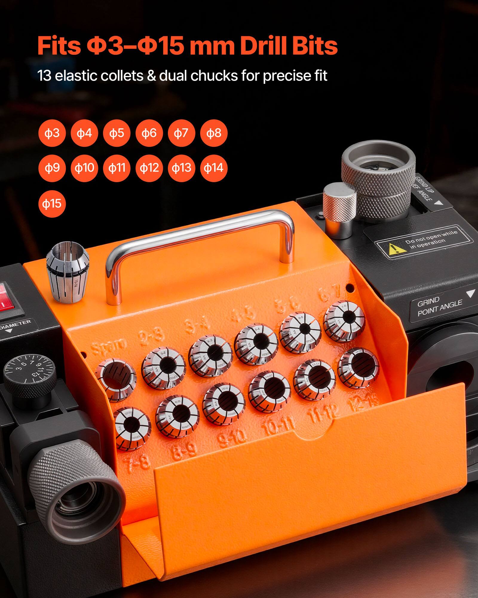 Fits φ3–φ15 mm Drill Bits  
13 elastic collets & dual chucks for precise fit  

φ3 φ4 φ5 φ6 φ7 φ8  
φ9 φ10 φ11 φ12 φ13 φ14 φ15  

Do not open while in operation  

GRIND POINT ANGLE