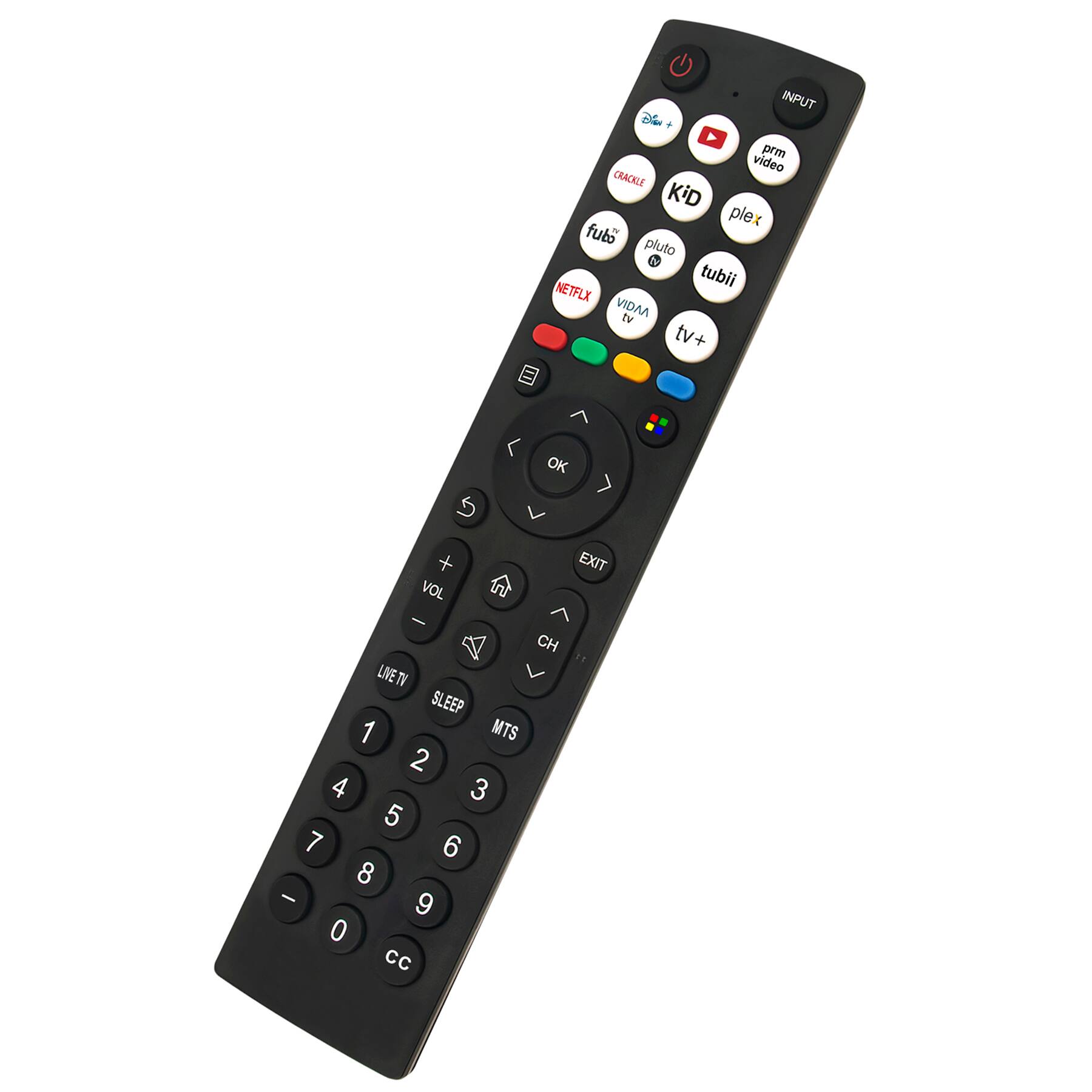 INPUT  
- Disney+  
- Prime Video  
- Crackle  
- Kid  
- Plex  
- Fubo TV  
- Pluto TV  
- Tubi  
- Netflix  
- Viddsee TV  
- TV+  

- OK  
- EXIT  
- VOL +  
- VOL -  
- CH +  
- CH -  
- LIVE TV  
- SLEEP  
- MTS  
- CC  

1 2 3  
4 5 6  
7 8 9  
0