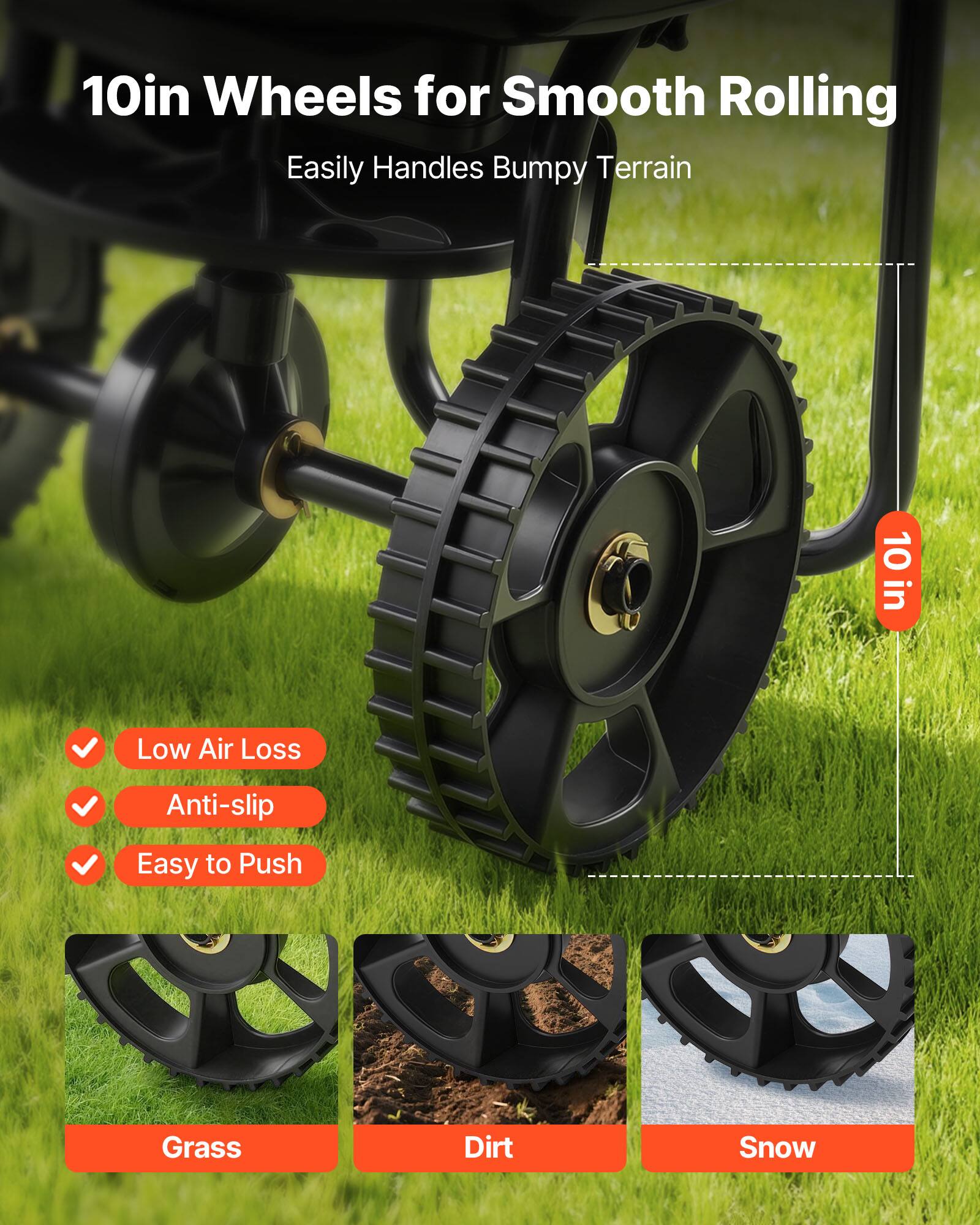 10in Wheels for Smooth Rolling  
Easily Handles Bumpy Terrain  

- Low Air Loss  
- Anti-slip  
- Easy to Push  

Grass  
Dirt  
Snow