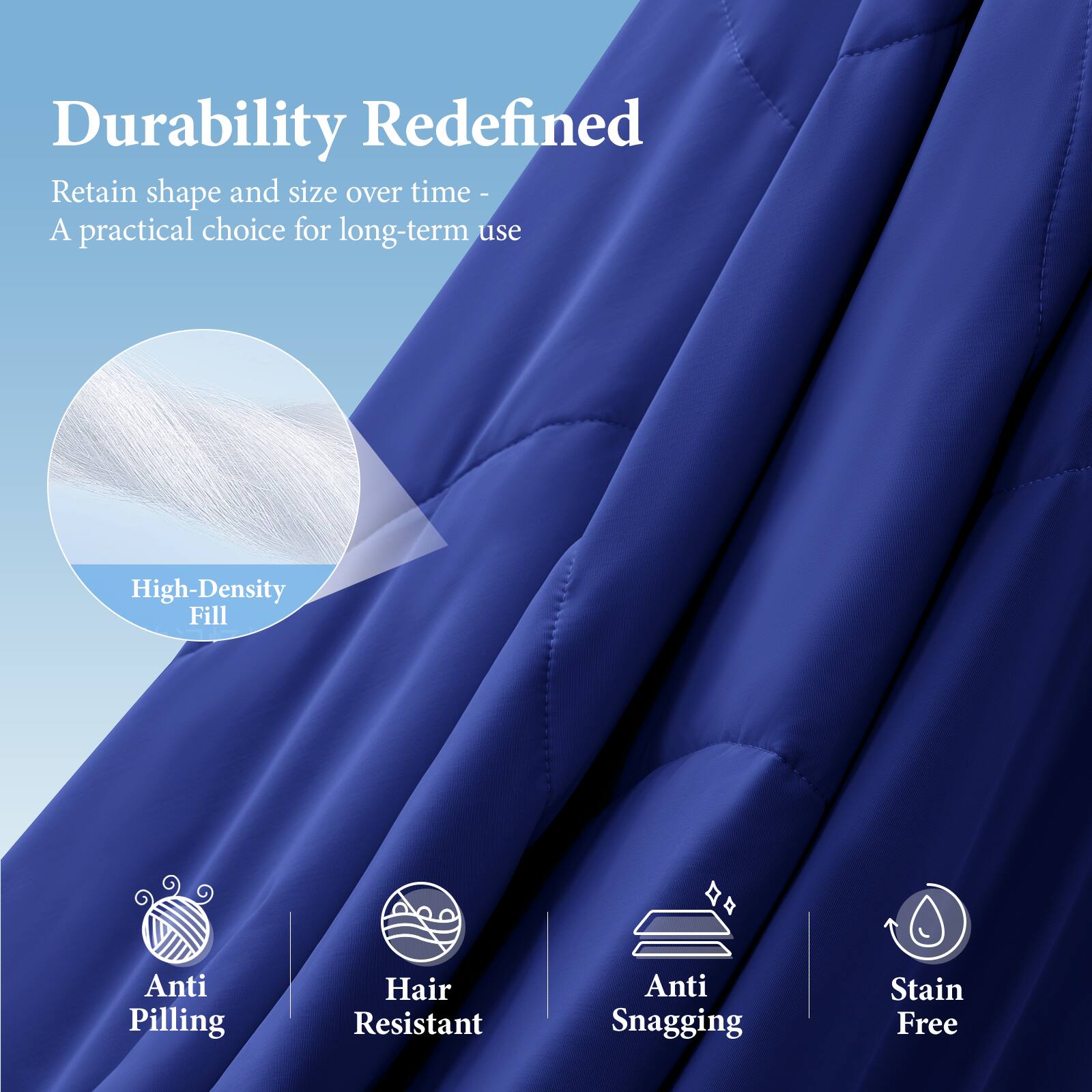 Durability Redefined  
Retain shape and size over time - A practical choice for long-term use  

High-Density Fill  

Anti Pilling  
Hair Resistant  
Anti Snagging  
Stain Free