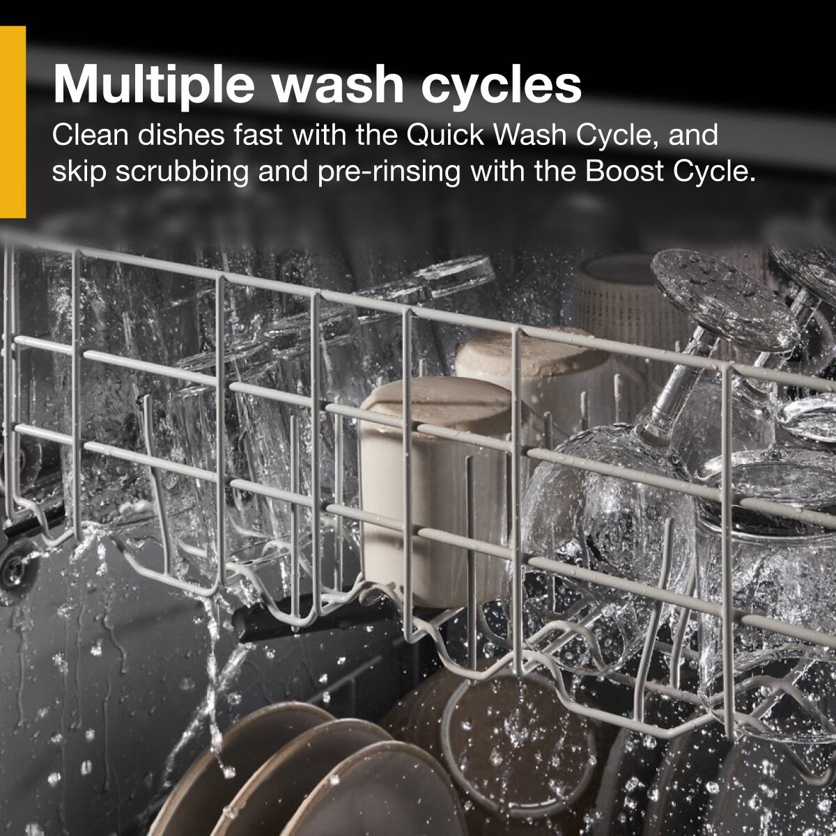 Multiple wash cycles

Clean dishes fast with the Quick Wash Cycle, and skip scrubbing and pre-rinsing with the Boost Cycle.