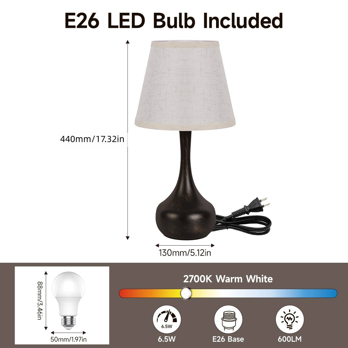 E26 LED Bulb Included  
440mm/17.32in  
130mm/5.12in  
88mm/3.46in  
50mm/1.97in  
2700K Warm White  
6.5W  
E26 Base  
600LM