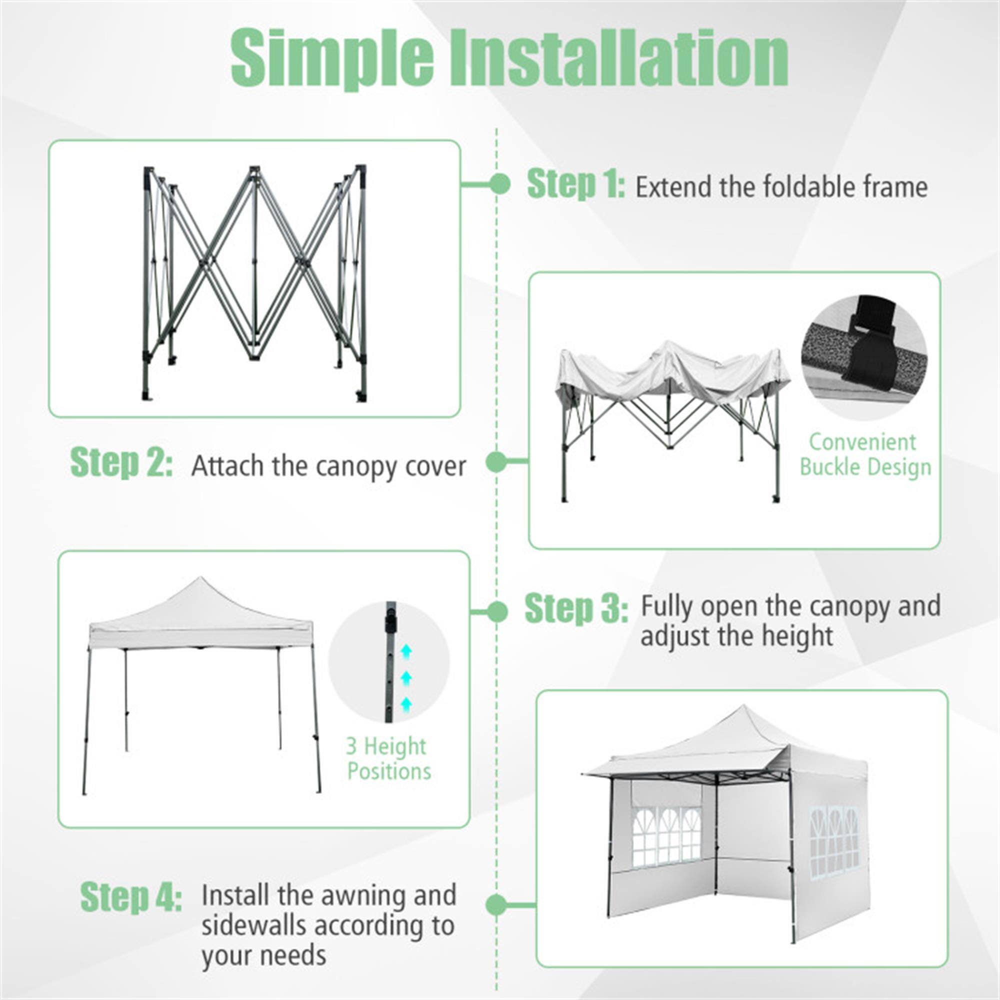 Simple Installation

Step 1: Extend the foldable frame

Step 2: Attach the canopy cover

Step 3: Fully open the canopy and adjust the height

Step 4: Install the awning and sidewalls according to your needs

Convenient Buckle Design

3 Height Positions
