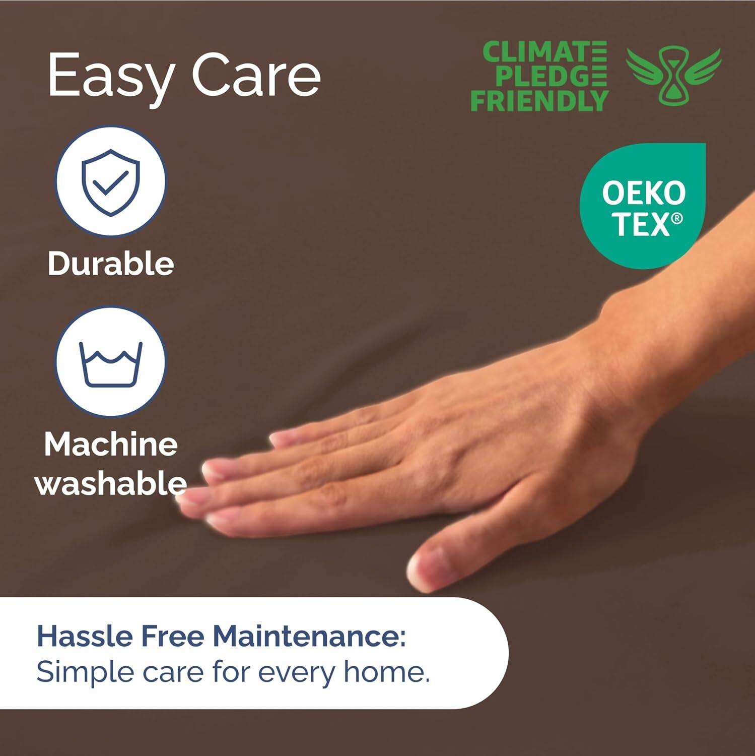 Easy Care  
Durable  
Machine washable  

CLIMATE PLEDGE FRIENDLY  
OEKO TEX  

Hassle Free Maintenance:  
Simple care for every home.