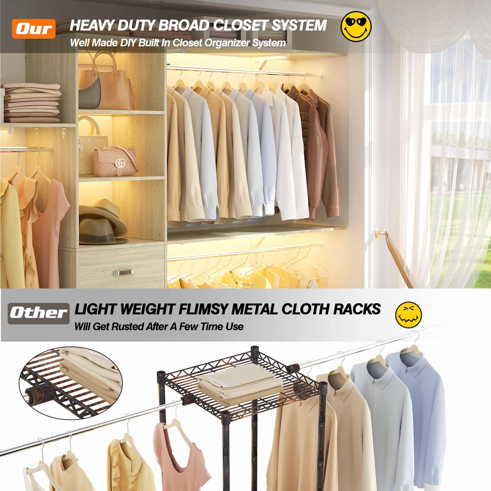Our HEAVY DUTY BROAD CLOSET SYSTEM  
Well Made DIY Built In Closet Organizer System  

Other LIGHT WEIGHT FLIMSY METAL CLOTH RACKS  
Will Get Rusted After A Few Time Use