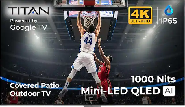 TITAN Powered by Google TV
44 | 4K ULTRAHD IP65
1000 Nits
Covered Patio Outdoor TV
Mini-LED QLED AI