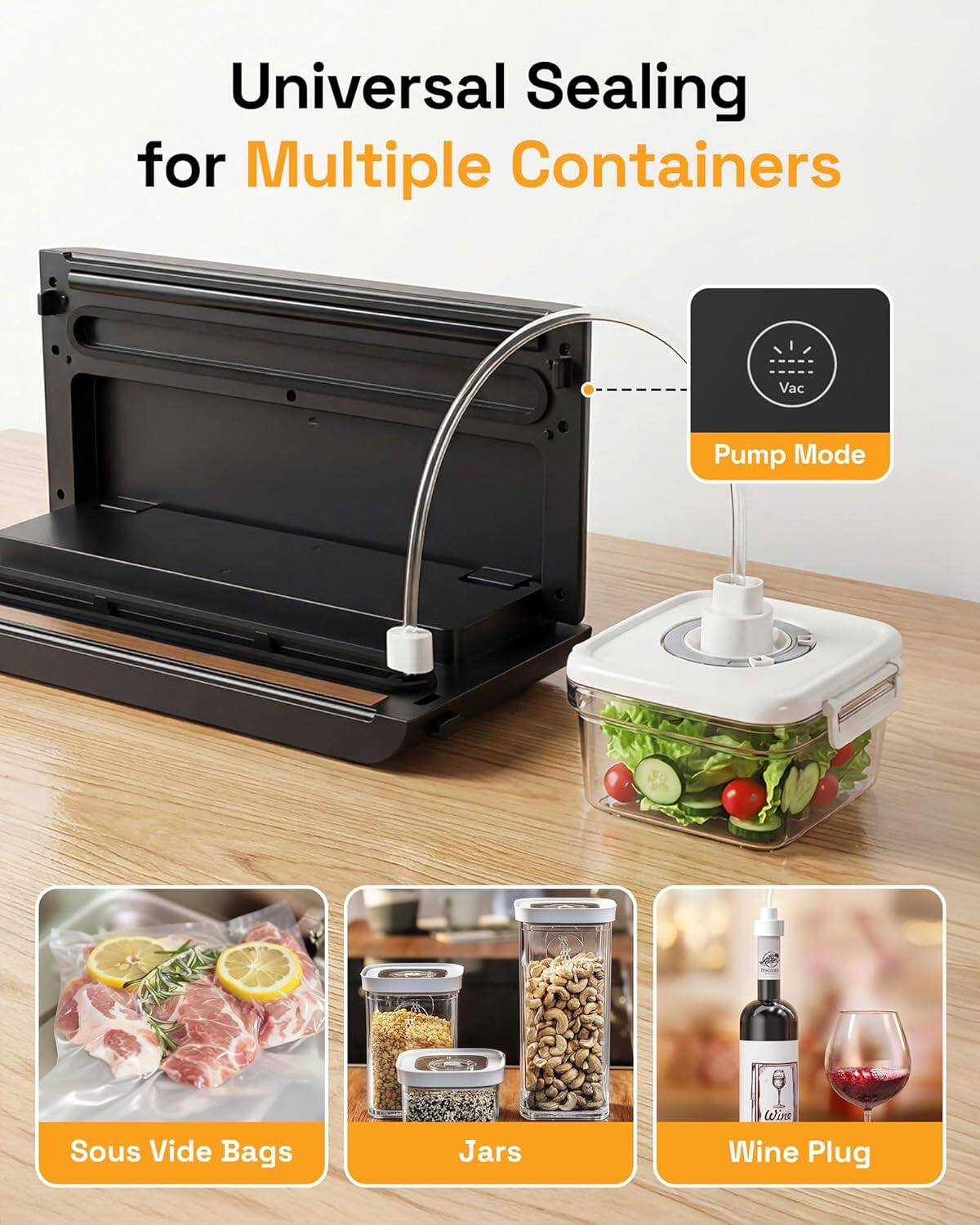 Universal Sealing for Multiple Containers  
Vac Pump Mode  
Sous Vide Bags  
Jars  
Wine Plug