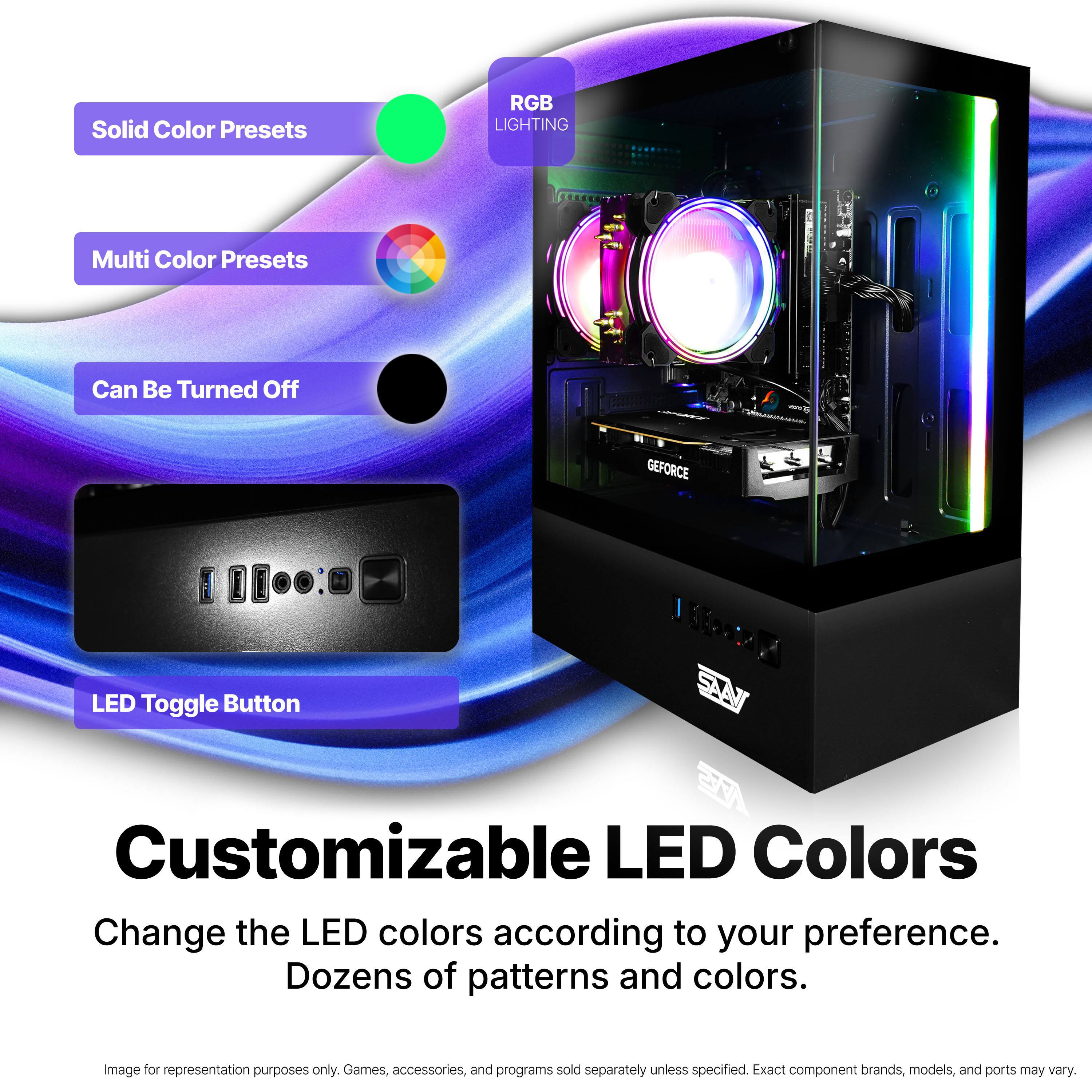 Solid Color Presets  
RGB LIGHTING  
Multi Color Presets  
Can Be Turned Off  
GEFORCE LED Toggle Button  
SAN Customizable LED Colors  
Change the LED colors according to your preference.  
Dozens of patterns and colors.  

Image for representation purposes only. Games, accessories, and programs sold separately unless specified. Exact component brands, models, and ports may vary.