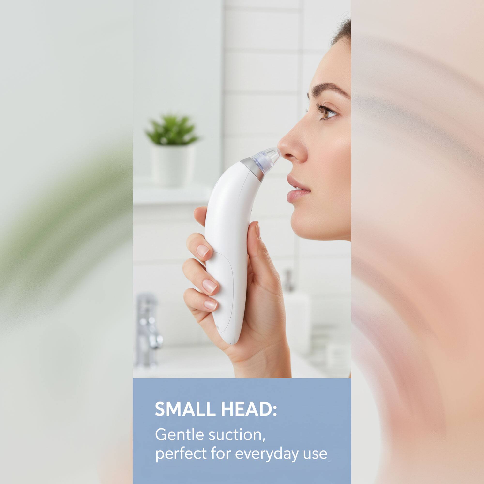 SMALL HEAD: Gentle suction, perfect for everyday use