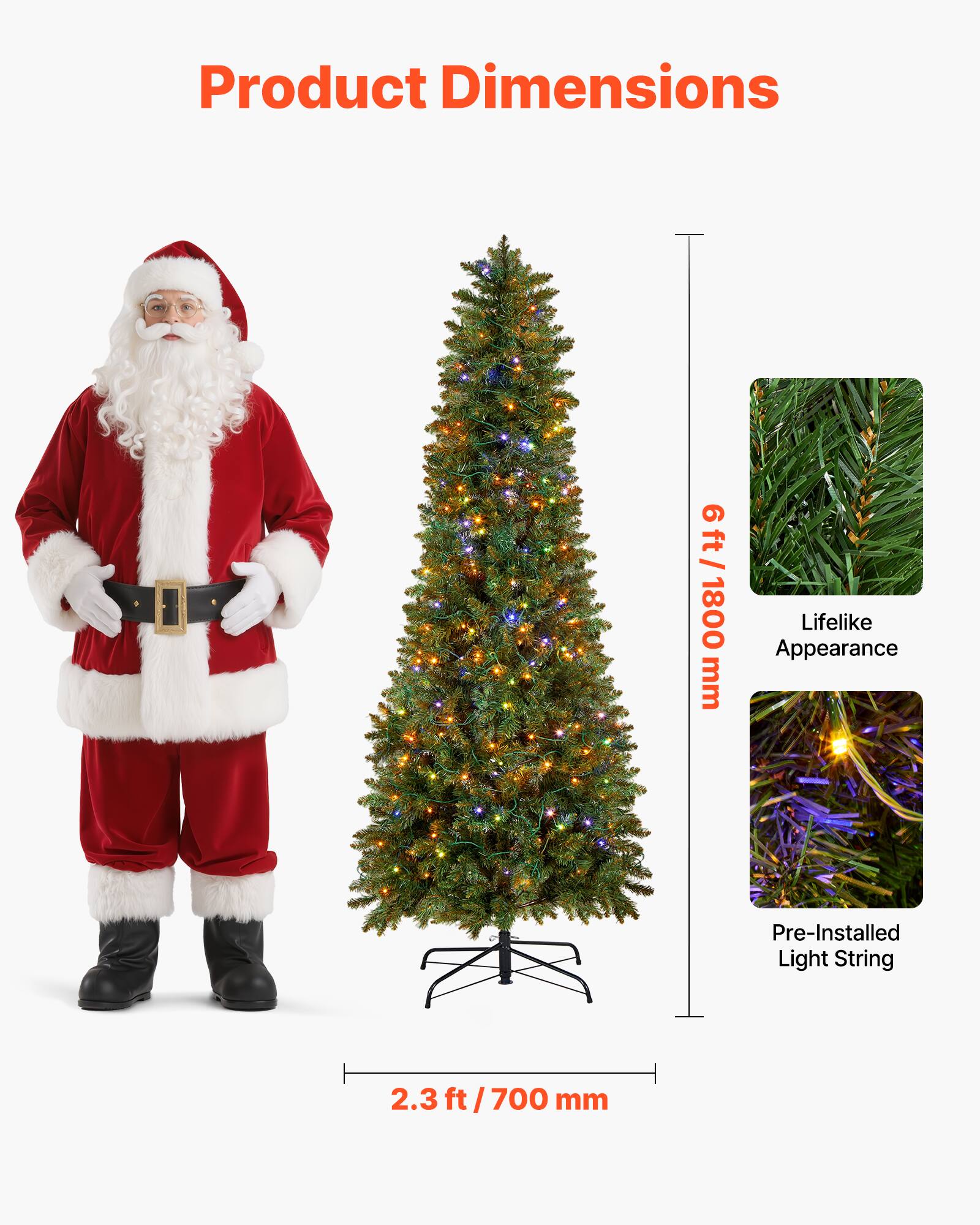 Product Dimensions

6 ft / 1800 mm

Lifelike Appearance

Pre-Installed Light String

2.3 ft / 700 mm