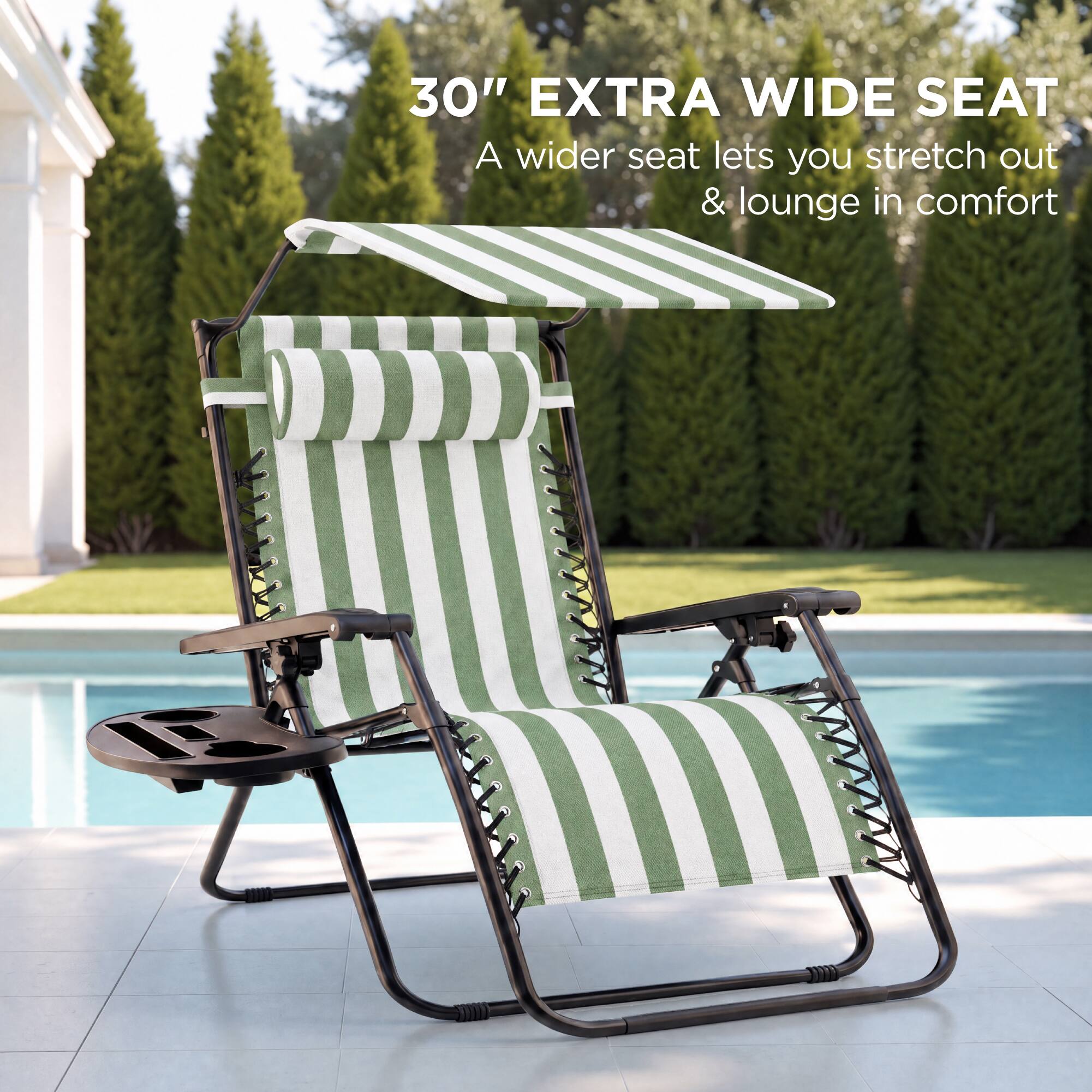 30" EXTRA WIDE SEAT  
A wider seat lets you stretch out & lounge in comfort