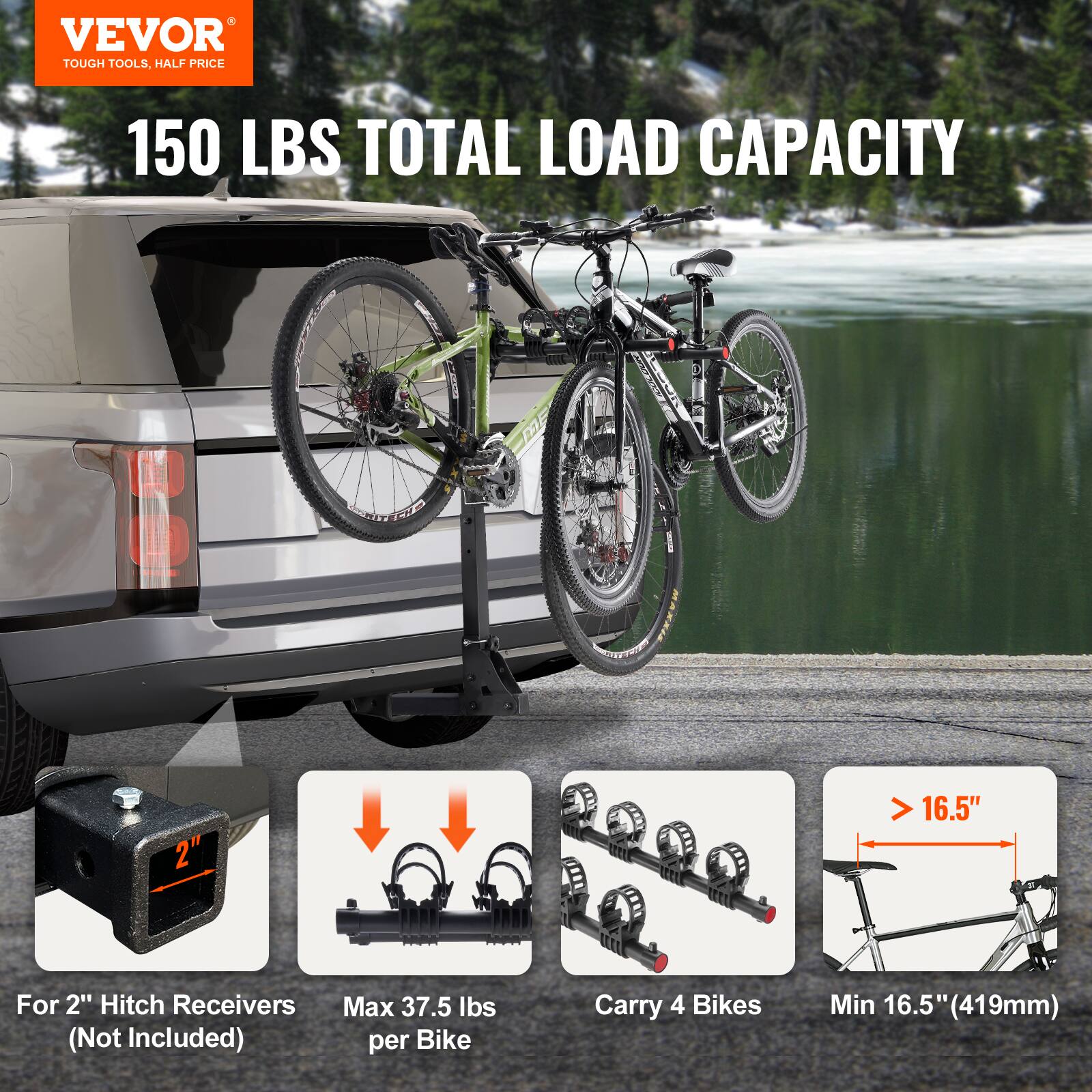 VEVOR TOUGH TOOLS, HALF PRICE 150 LBS TOTAL LOAD CAPACITY For 2" Hitch Receivers (Not Included) Max 37.5 lbs per Bike Carry 4 Bikes Min 16.5" (419mm) > 16.5"