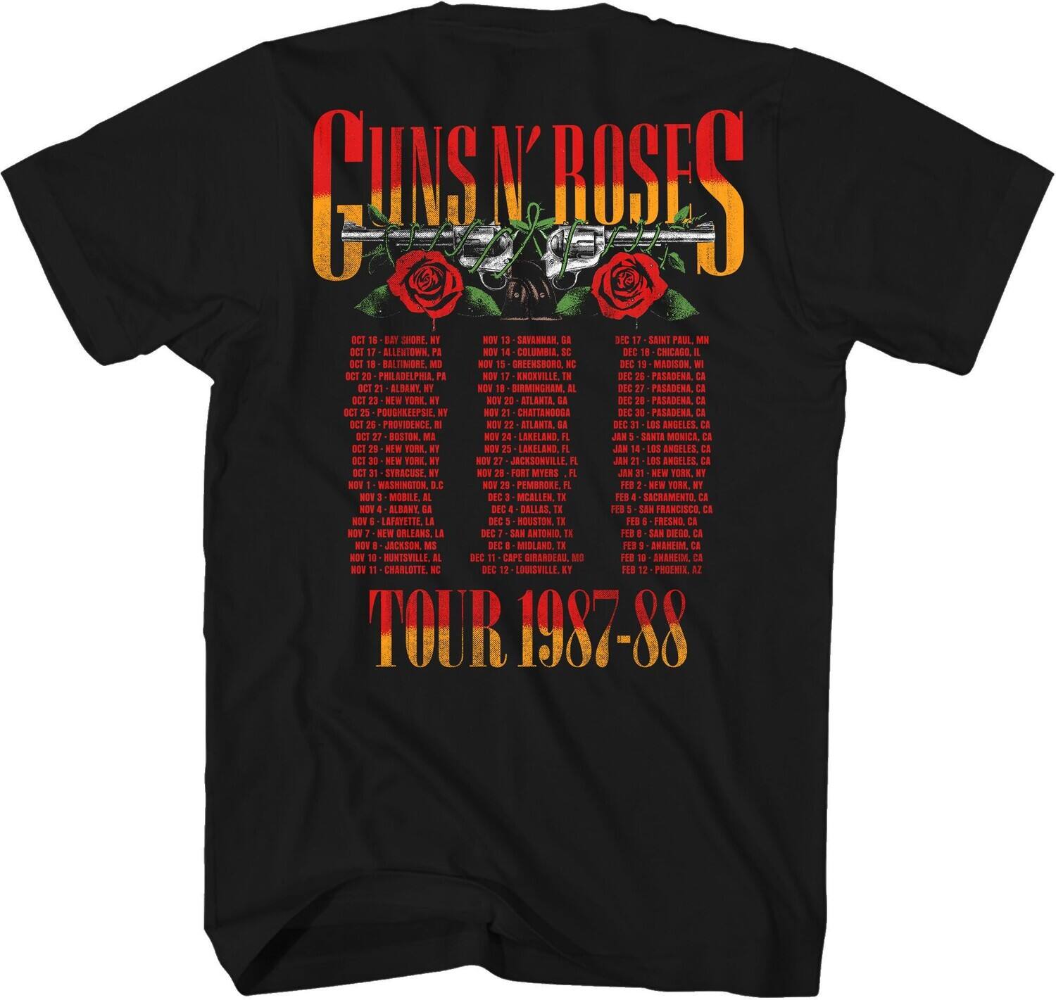 Guns N' Roses

TOUR 1987-88

OCT 16 - DAYTON, OH
OCT 17 - ALLENTOWN, PA
OCT 18 - BALTIMORE, MD
OCT 19 - NEW YORK, NY
OCT 20 - NEW YORK, NY
OCT 21 - NEW YORK, NY
OCT 22 - NEW YORK, NY
OCT 23 - NEW YORK, NY
OCT 24 - NEW YORK, NY
OCT 25 - NEW YORK, NY
OCT 26 - PROVIDENCE, RI
OCT 27 - NEW YORK, NY
OCT 28 - NEW YORK, NY
OCT 29 - NEW YORK, NY
OCT 30 - NEW YORK, NY
OCT 31 - SYRACUSE, NY
NOV 1 - PITTSBURGH, PA
NOV 2 - CINCINNATI, OH
NOV 3 - CINCINNATI, OH
NOV 4 - ALABAMA, GA
NOV 5 - NEW OR
