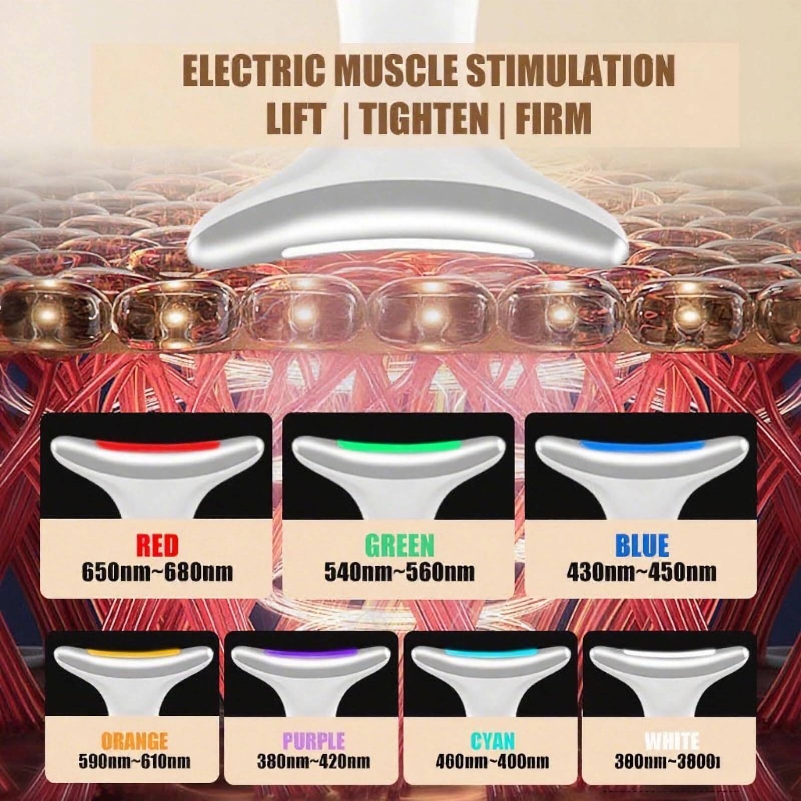 ELECTRIC MUSCLE STIMULATION  
LIFT | TIGHTEN | FIRM

RED 650nm~680nm  
GREEN 540nm~560nm  
BLUE 430nm~450nm  
ORANGE 590nm~610nm  
PURPLE 380nm~420nm  
CYAN 460nm~400nm  
WHITE 380nm~3800nm