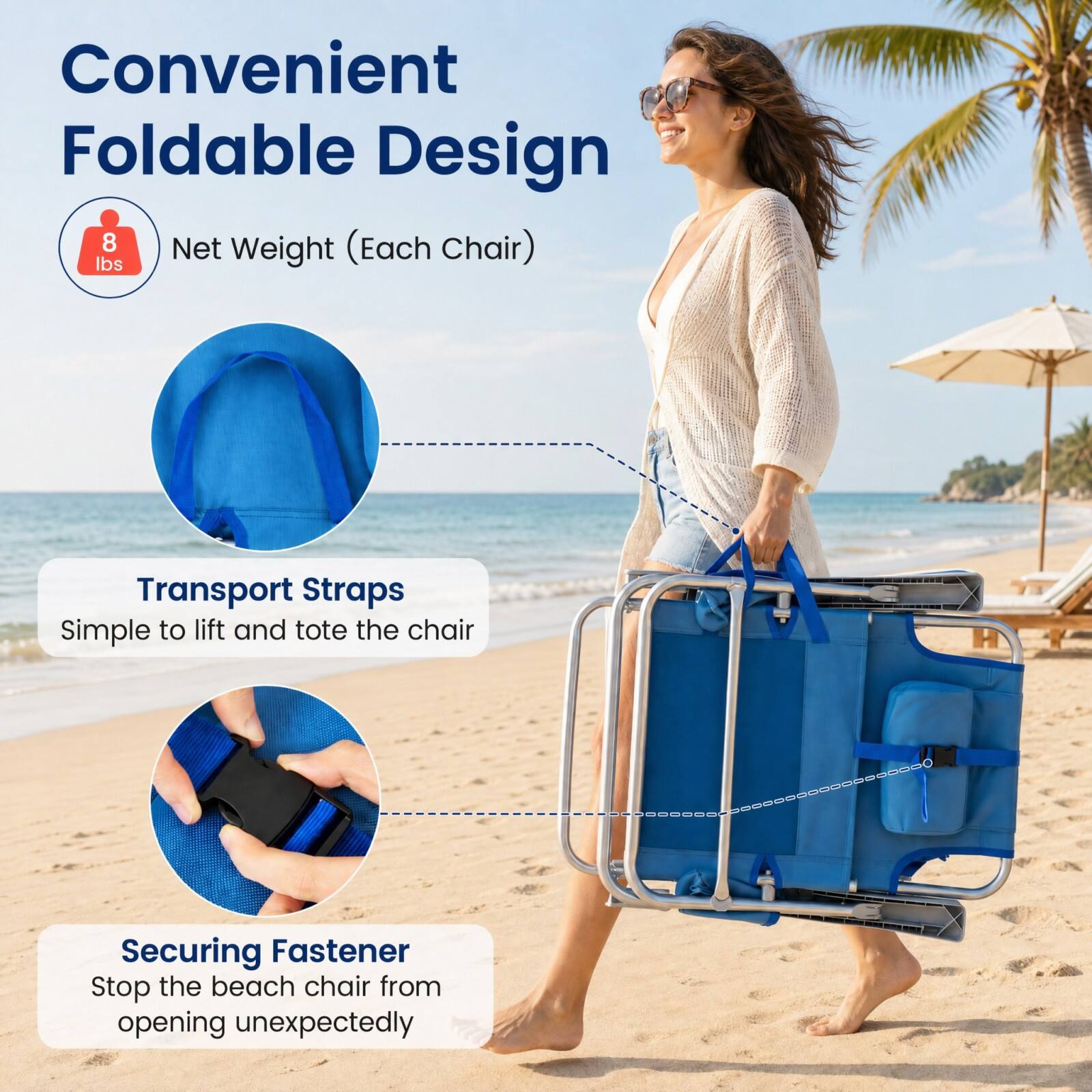 Convenient Foldable Design  
8 lbs Net Weight (Each Chair)  
Transport Straps  
Simple to lift and tote the chair  
Securing Fastener  
Stop the beach chair from opening unexpectedly