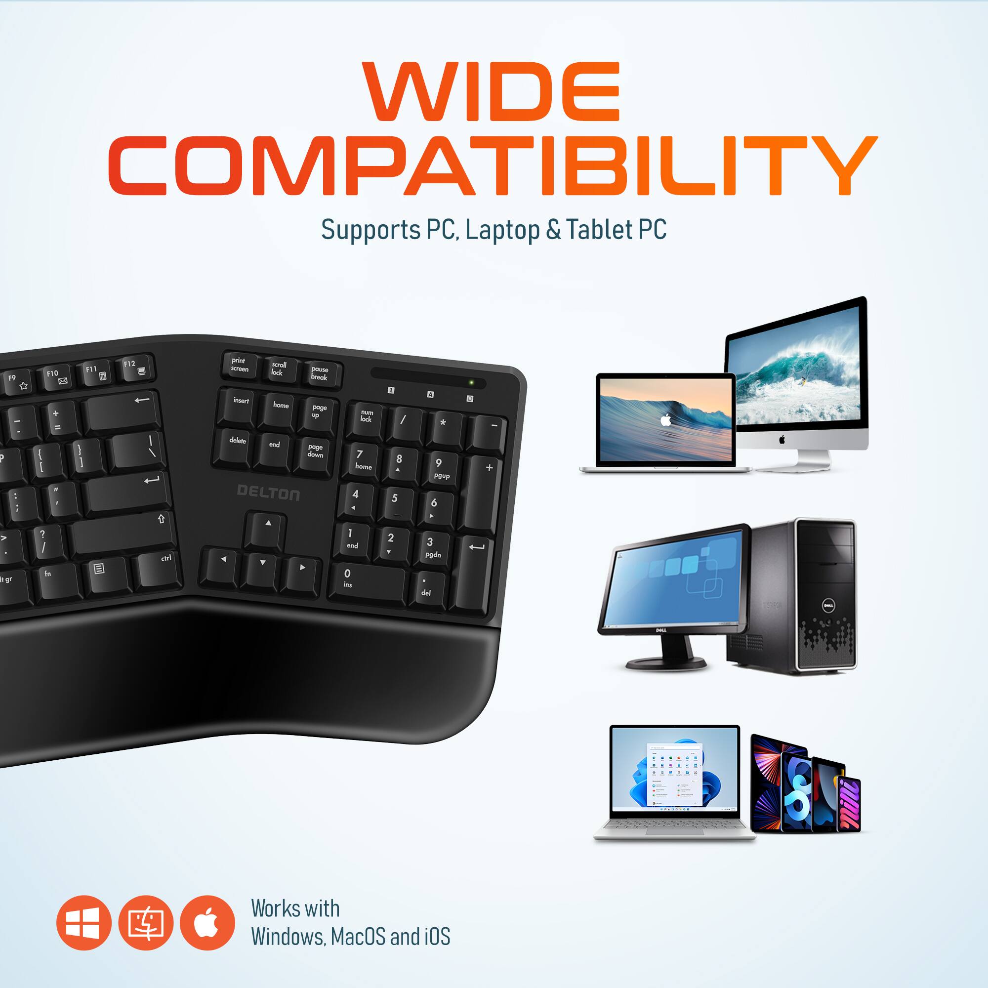 WIDE COMPATIBILITY
Supports PC, Laptop & Tablet PC
Works with Windows, MacOS and iOS