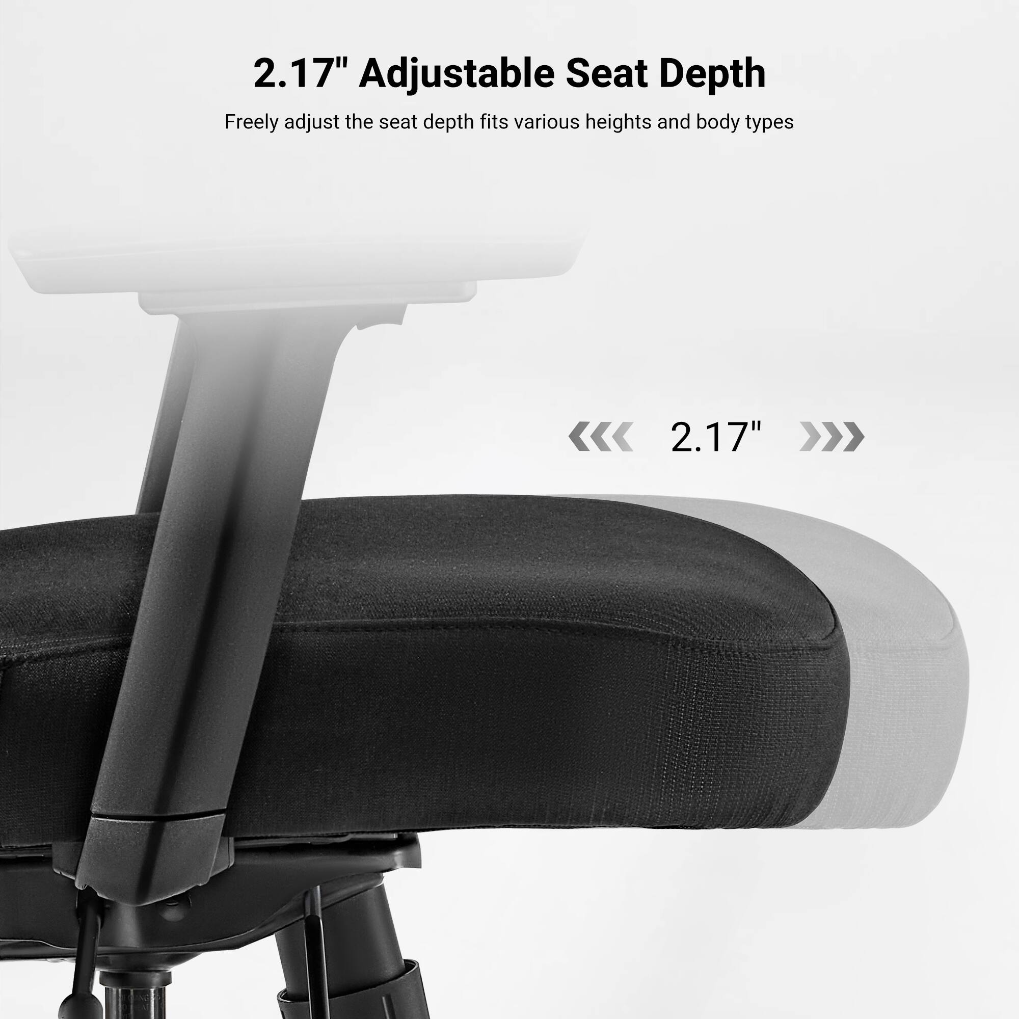 2.17" Adjustable Seat Depth  
Freely adjust the seat depth fits various heights and body types