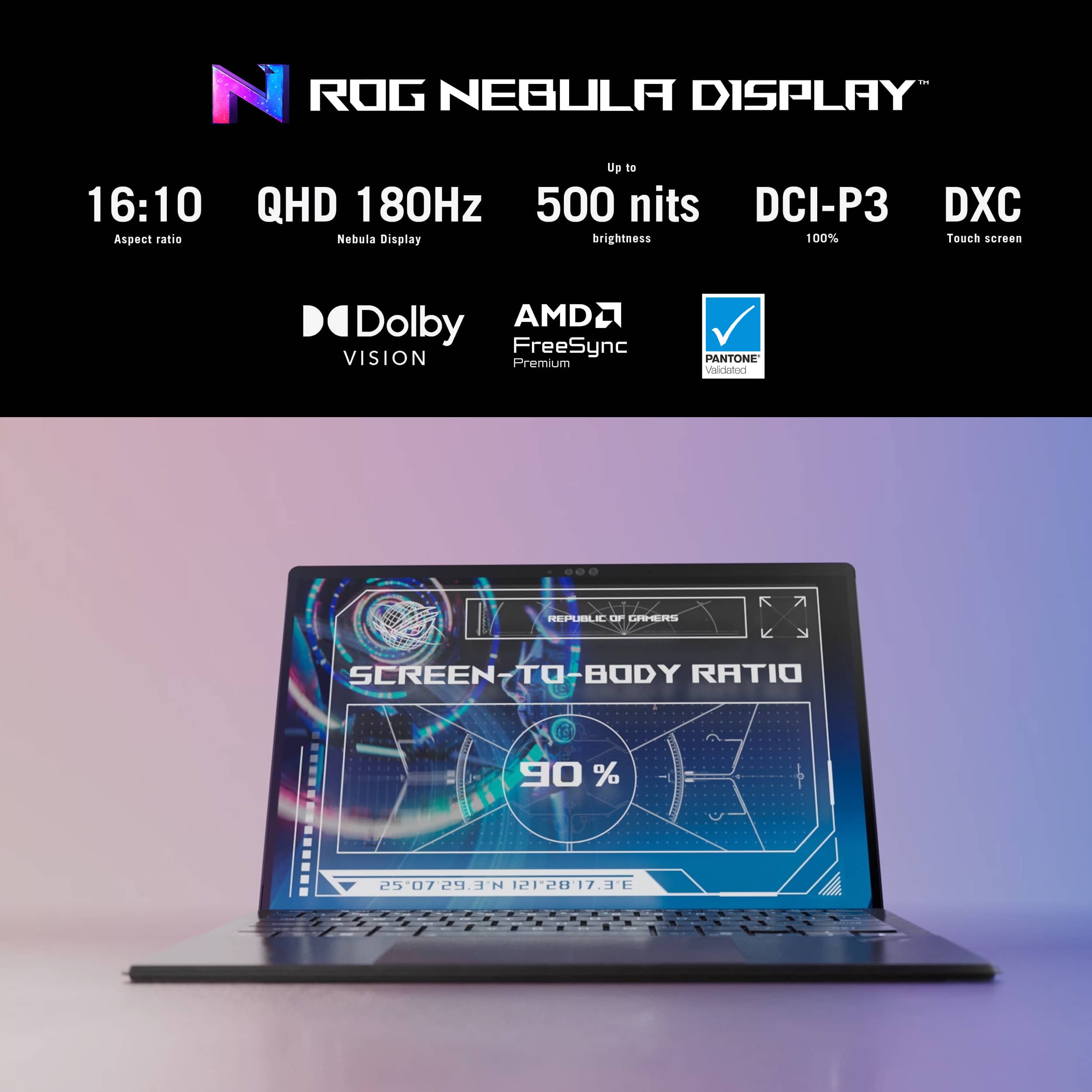 N ROG NEGULA DISPLAY Up 16:10 QHD 180Hz 500 nits DCI-P3 DXC Aspect ratio Nebula Display brightness 100% Touch screen Dolby AMD FreeSync VISION Premium PANTONE Valcialnd REPUBLIC OF GEEK SCREEN-TO-BODY RATIO 90.9% 25-07 24.3 N 12r2817. JE