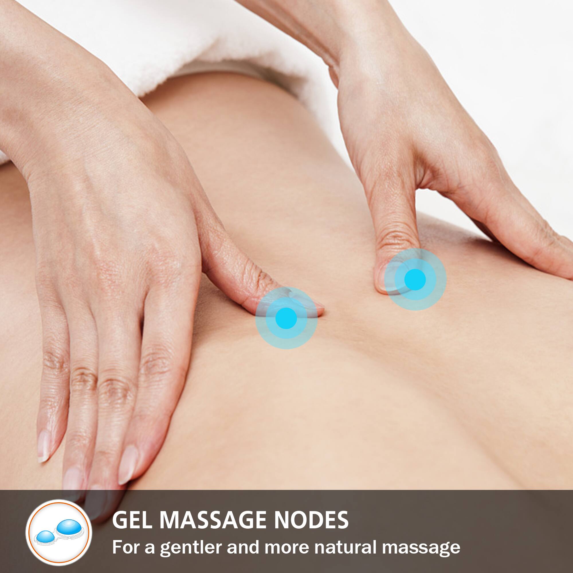 GEL MASSAGE NODES
For a gentler and more natural massage