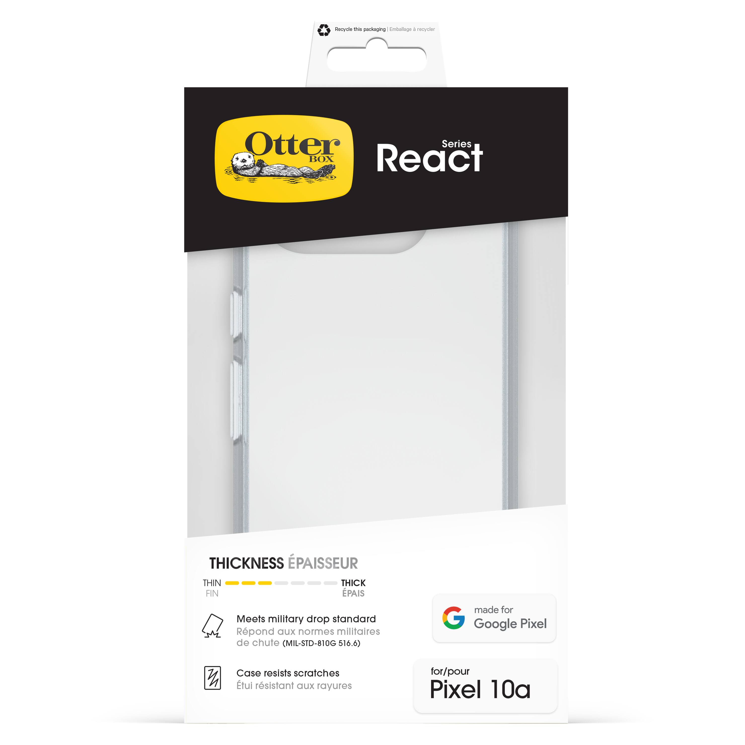 Otter Box React  
Series  

THICKNESS / ÉPAISSEUR  
THIN / FIN  
THICK / ÉPAIS  

Meets military drop standard  
Répond aux normes militaires de chute (MIL-STD-810G 516.6)  

Case resists scratches  
Étui résistant aux rayures  

made for Google Pixel  
for/pour Pixel 10a  

Recycle the packaging  
Emballage à recycler