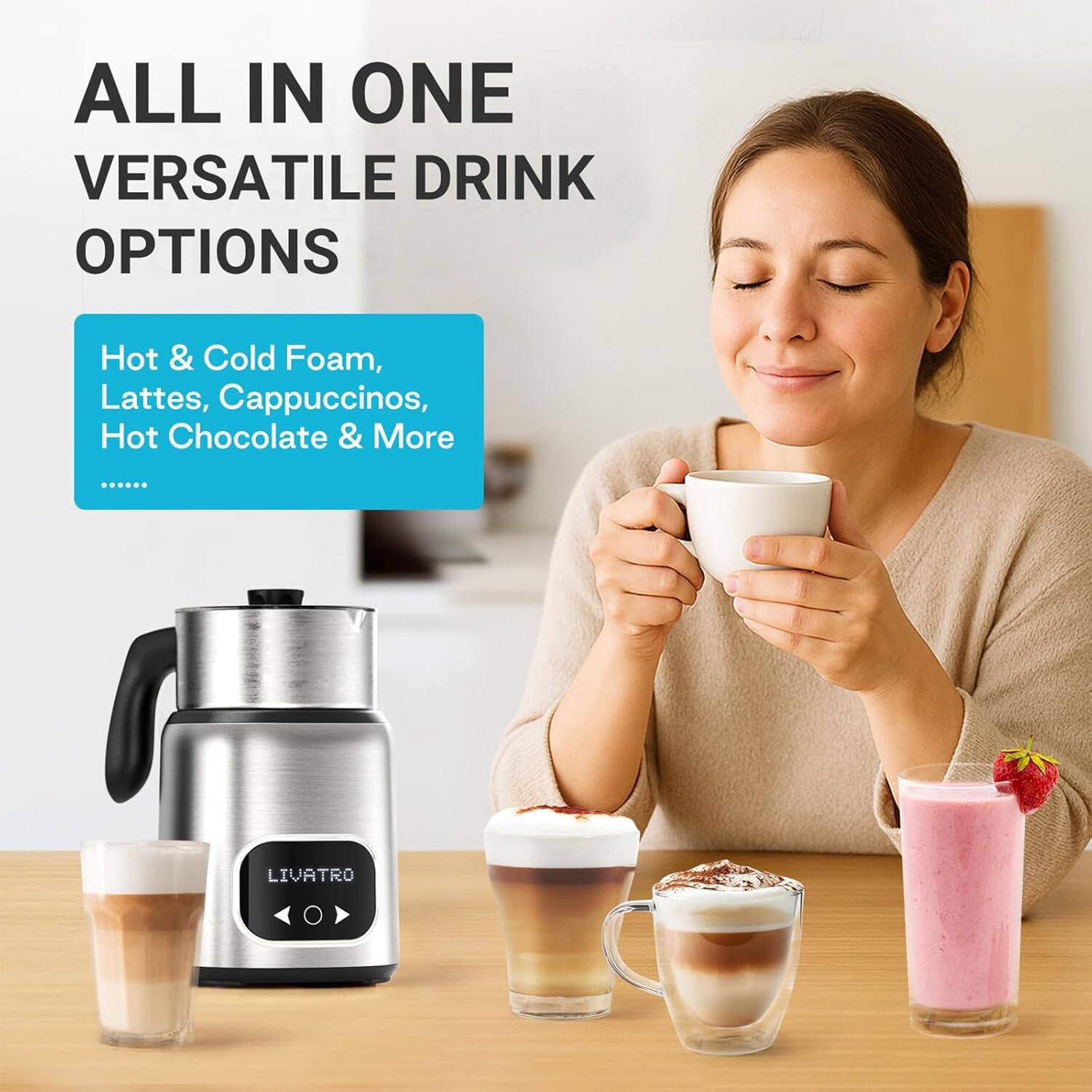 ALL IN ONE VERSATILE DRINK OPTIONS

Hot & Cold Foam, Lattes, Cappuccinos, Hot Chocolate & More

LIVATRO