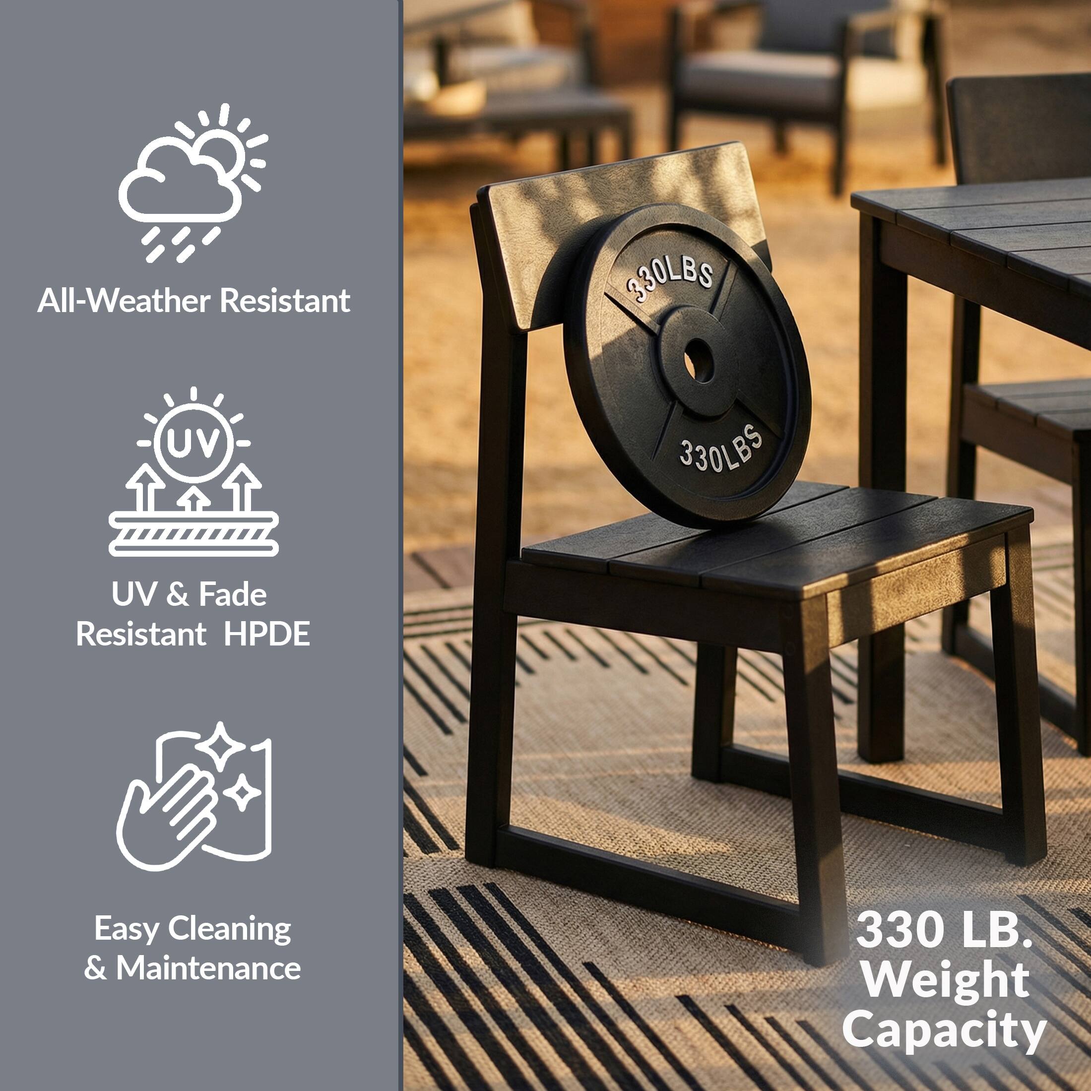 All-Weather Resistant  
UV & Fade Resistant HPDE  
Easy Cleaning & Maintenance  
330 LB. Weight Capacity