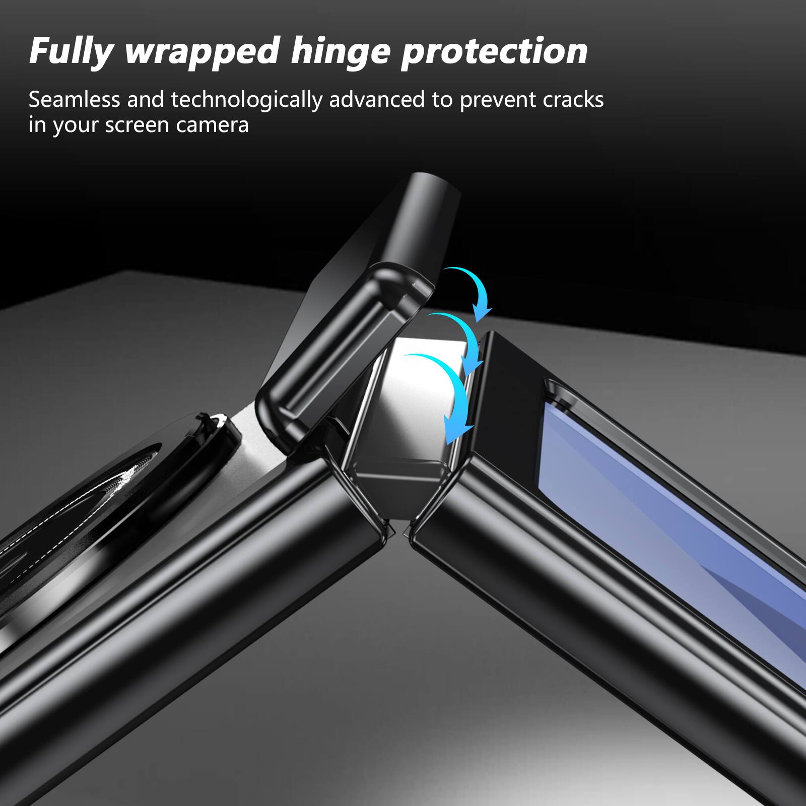 Fully wrapped hinge protection  
Seamless and technologically advanced to prevent cracks in your screen camera