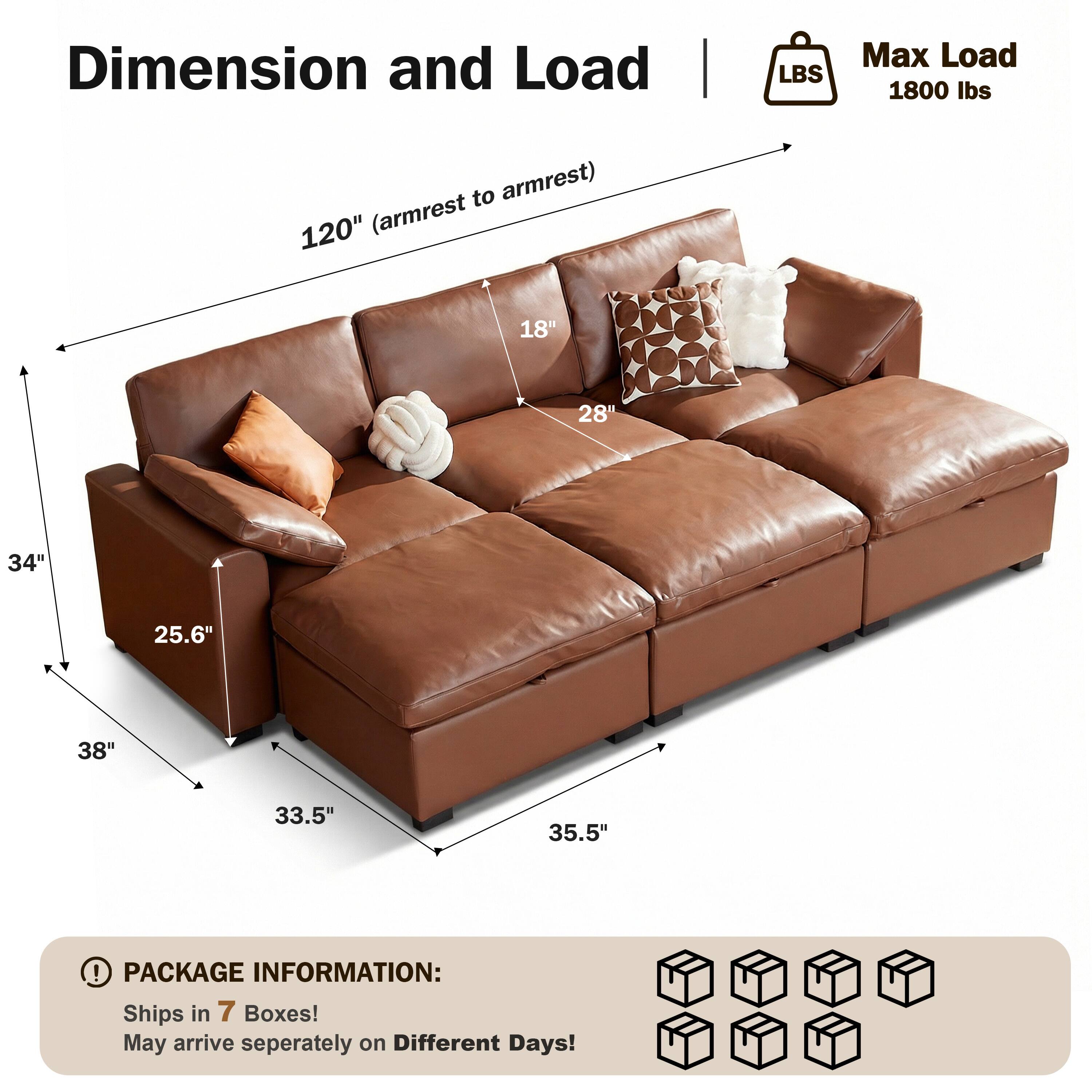 Dimension and Load  
Max Load: 1800 lbs  
120" (armrest to armrest)  
18"  
28"  
34"  
25.6"  
38"  
33.5"  
35.5"  

PACKAGE INFORMATION:  
Ships in 7 Boxes!  
May arrive separately on Different Days!