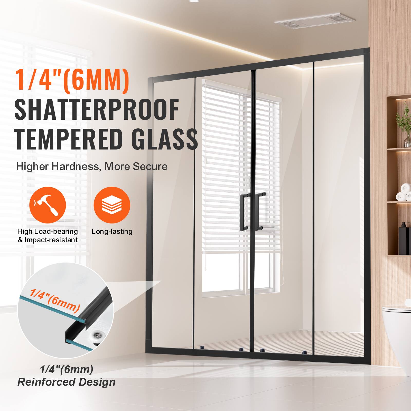 1/4" (6MM) SHATTERPROOF TEMPERED GLASS  
Higher Hardness, More Secure  
High Load-bearing & Impact-resistant  
Long-lasting  
1/4"(6mm) Reinforced Design