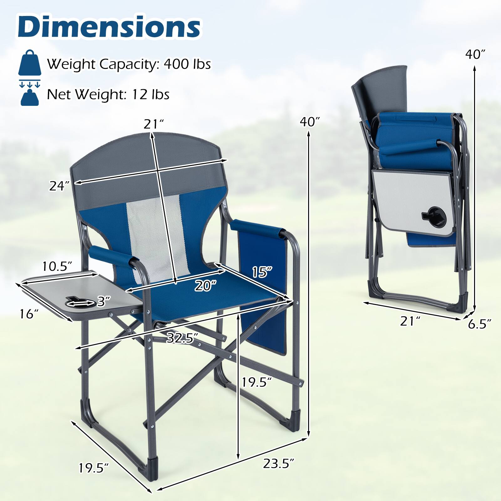 Dimensions  
Weight Capacity: 400 lbs  
Net Weight: 12 lbs  

- Height: 40"  
- Width: 21"  
- Depth: 24"  
- Seat Height: 15"  
- Armrest Height: 20"  
- Seat Depth: 16"  
- Table Height: 10.5"  
- Table Width: 20"  
- Table Depth: 3"  
- Overall Width: 32.5"  
- Overall Depth: 19.5"  
- Overall Height: 40"  
- Folded Width: 21"  
- Folded Depth: 6.5"  
- Folded Height: 23.5"