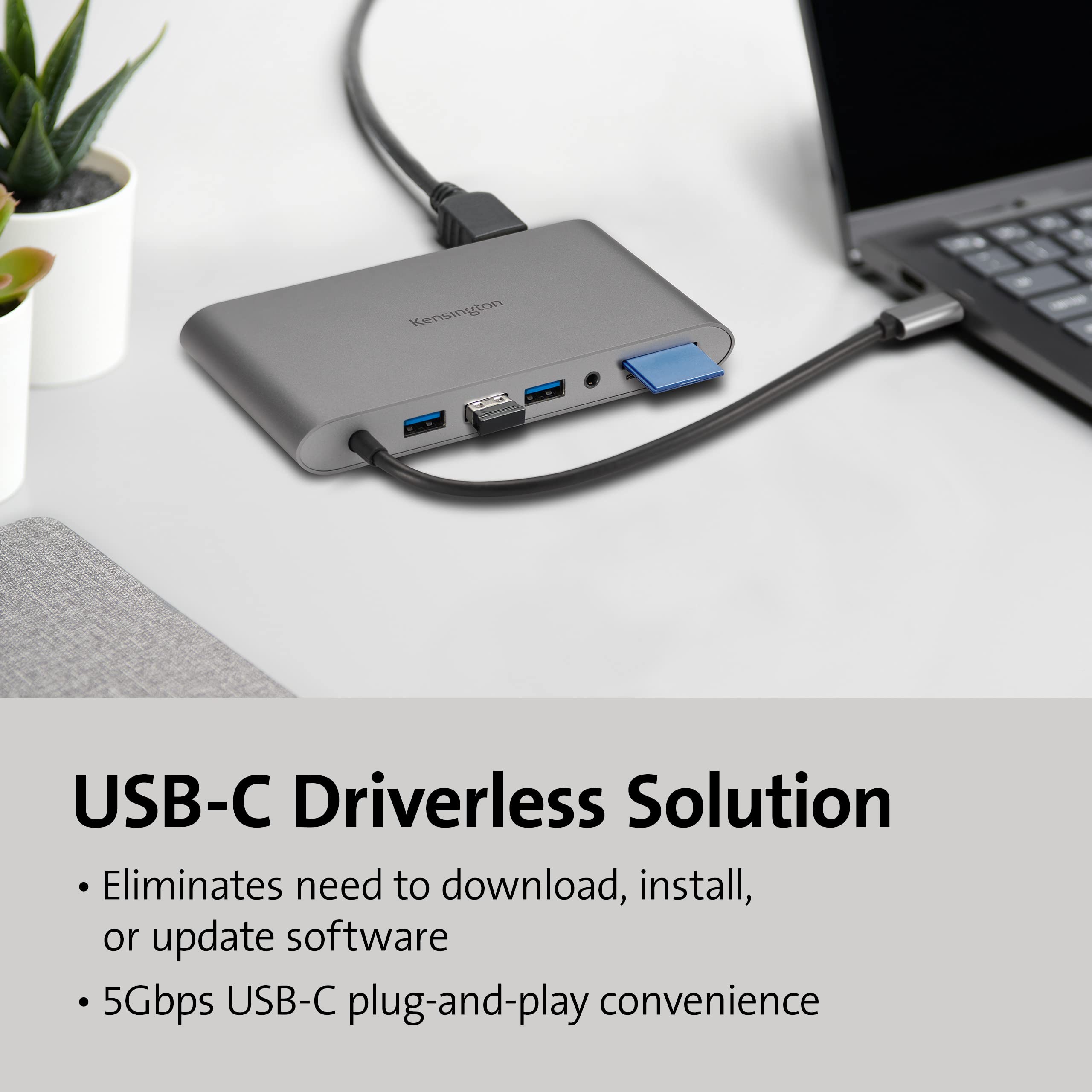 Kensington USB-C Driverless Solution  
Eliminates need to download, install, or update software  
5Gbps USB-C plug-and-play convenience