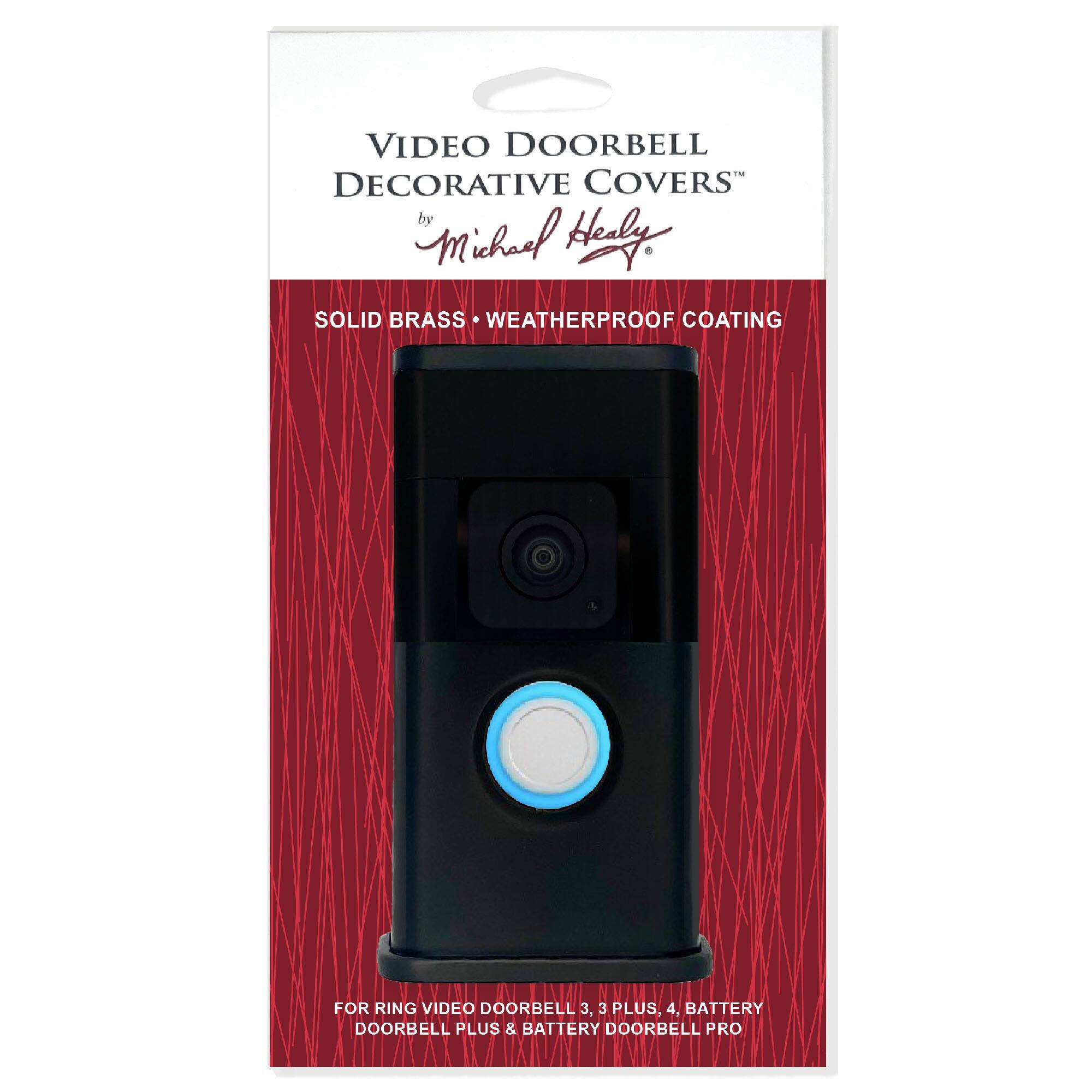 VIDEO DOORBELL DECORATIVE COVERS  
by Michael Healy  

SOLID BRASS • WEATHERPROOF COATING  

FOR RING VIDEO DOORBELL 3, 3 PLUS, 4, BATTERY DOORBELL PLUS & BATTERY DOORBELL PRO