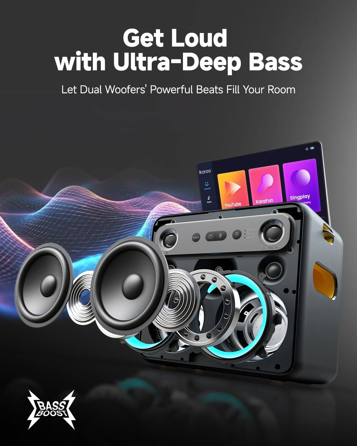 Get Loud with Ultra-Deep Bass  
Let Dual Woofers' Powerful Beats Fill Your Room

Ikaroo  
GROOM - YouTube  
KaraFun  
Singplay  
BASS  
VOL  
BASS BOOST