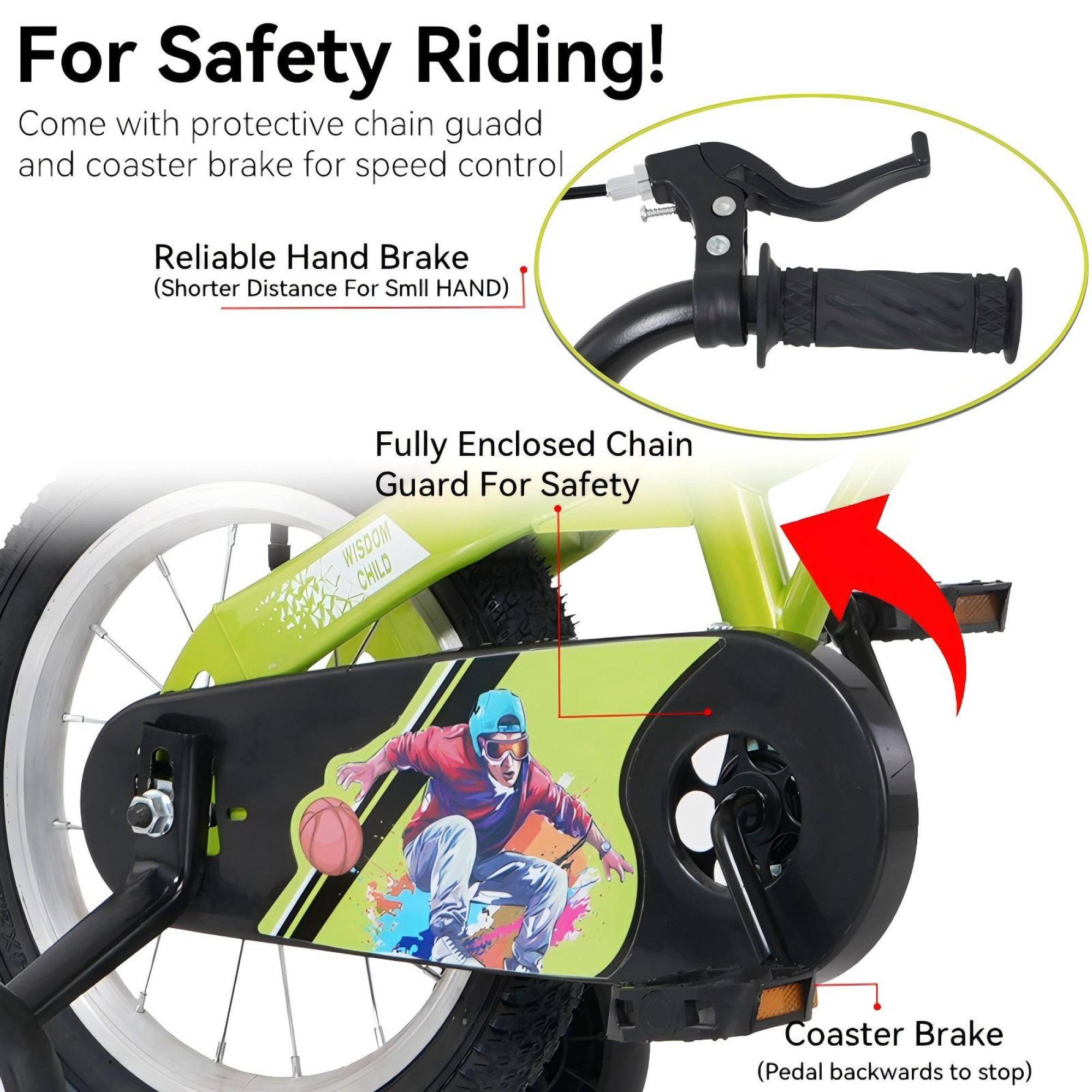 For Safety Riding!

Come with protective chain guard and coaster brake for speed control

- Reliable Hand Brake (Shorter Distance For Small Hand)
- Fully Enclosed Chain Guard For Safety
- Coaster Brake (Pedal backwards to stop)