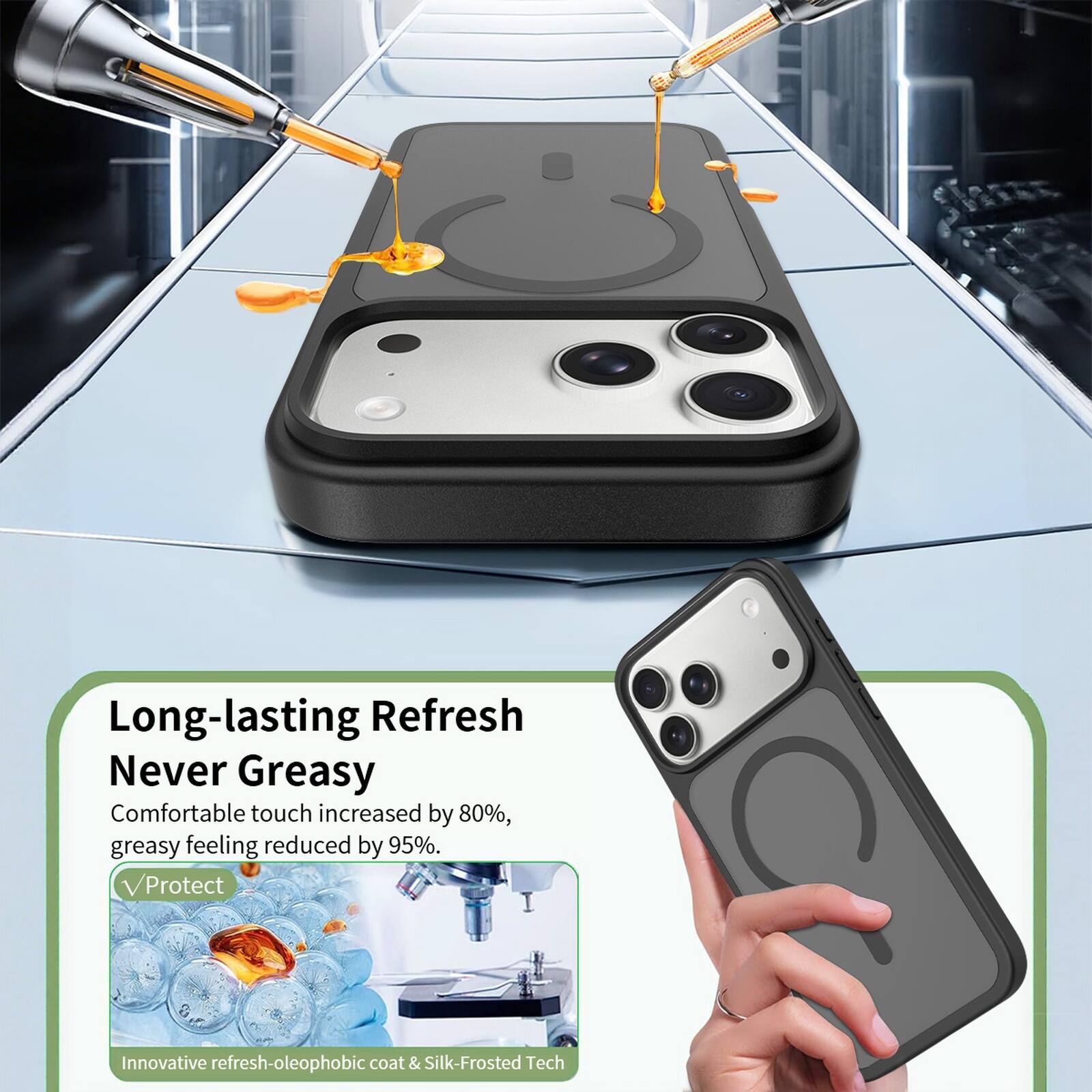 Long-lasting Refresh  
Never Greasy  
Comfortable touch increased by 80%, greasy feeling reduced by 95%.  
Protect  
Innovative refresh-oleophobic coat & Silk-Frosted Tech