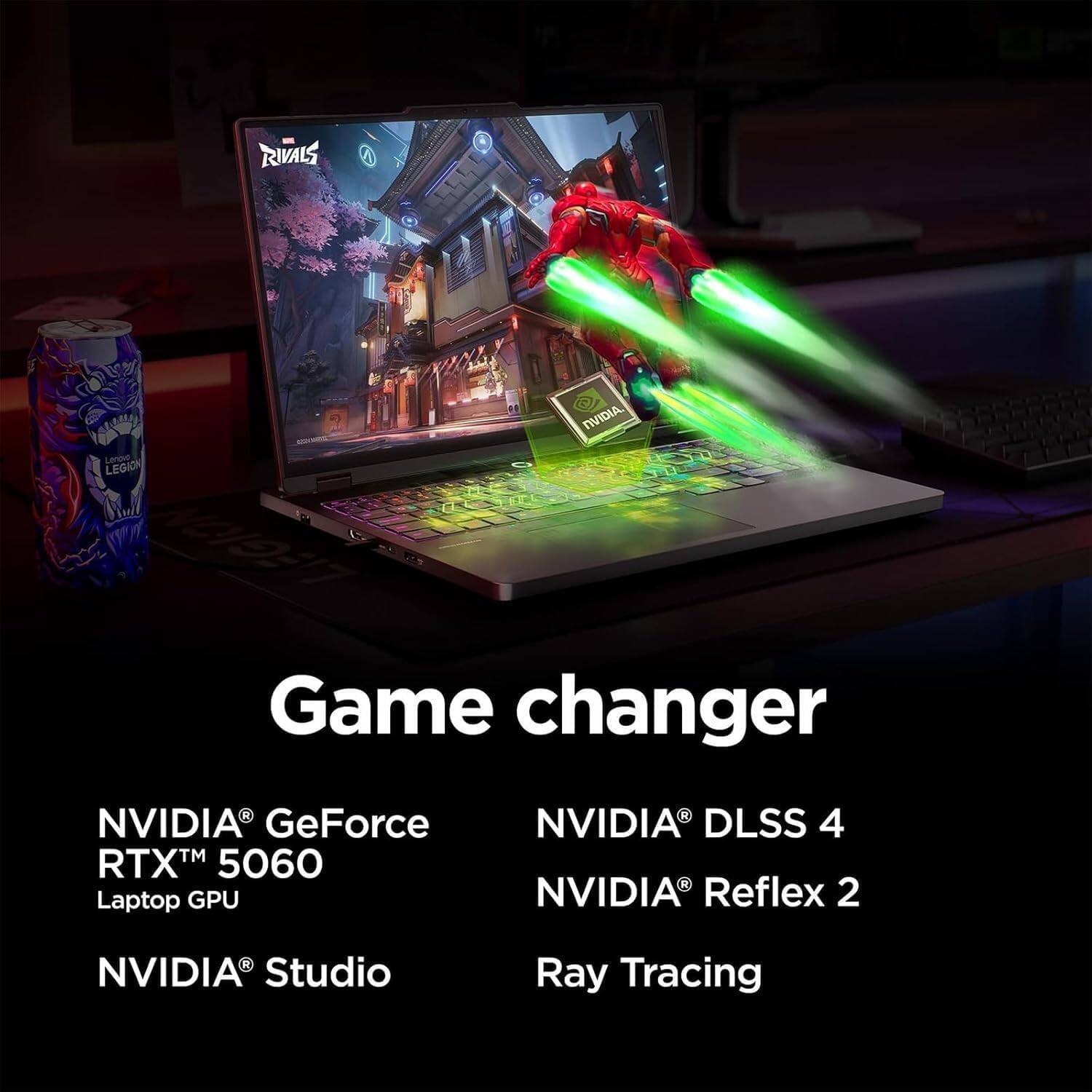Game changer

NVIDIA® GeForce RTX™ 5060 Laptop GPU  
NVIDIA® Studio  
NVIDIA® DLSS 4  
NVIDIA® Reflex 2  
Ray Tracing