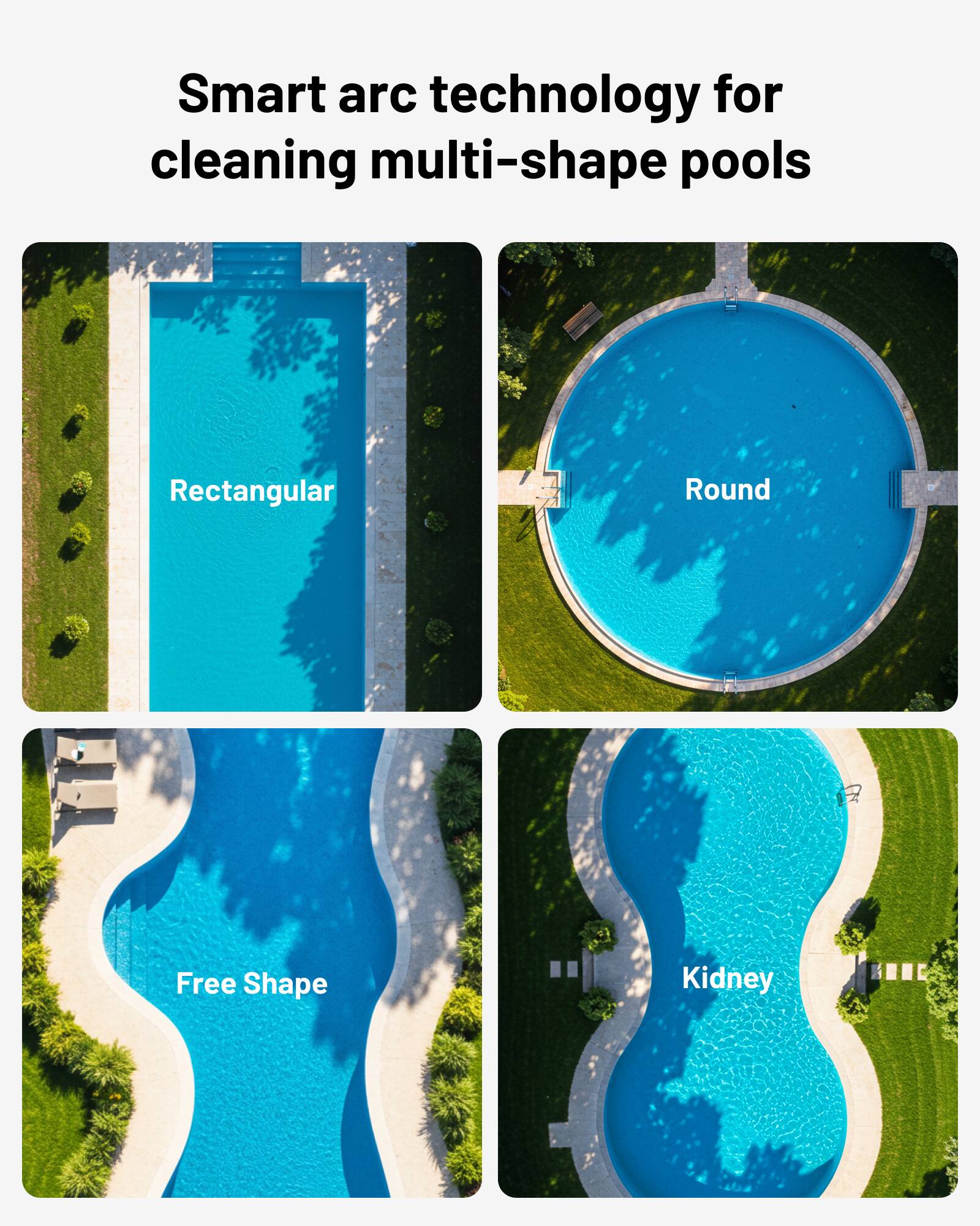 Smart arc technology for cleaning multi-shape pools

- Rectangular
- Round
- Free Shape
- Kidney